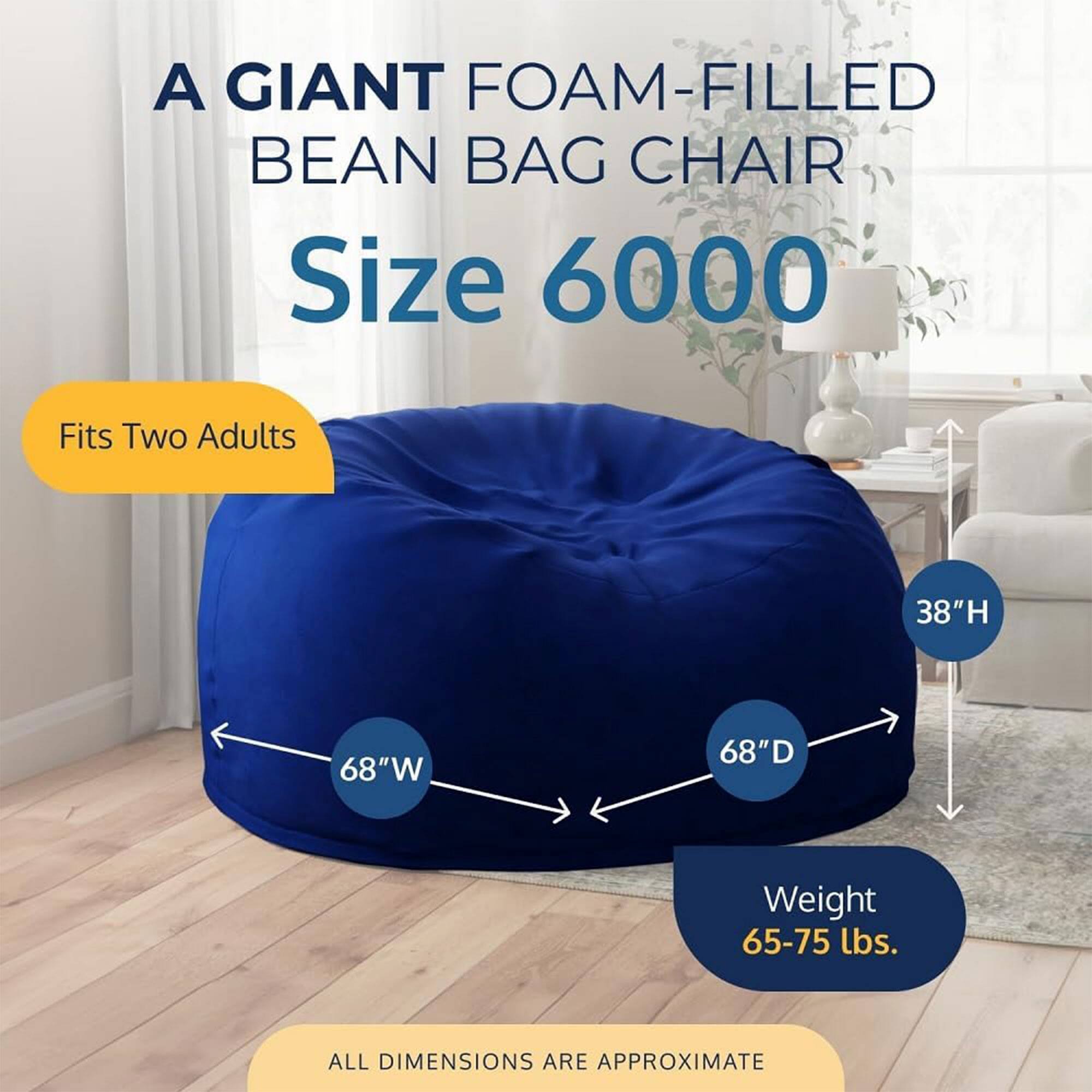 A GIANT FOAM-FILLED BEAN BAG CHAIR  
Size 6000  
Fits Two Adults  
38"H 68"W 68"D  
Weight 65-75 lbs.  
ALL DIMENSIONS ARE APPROXIMATE