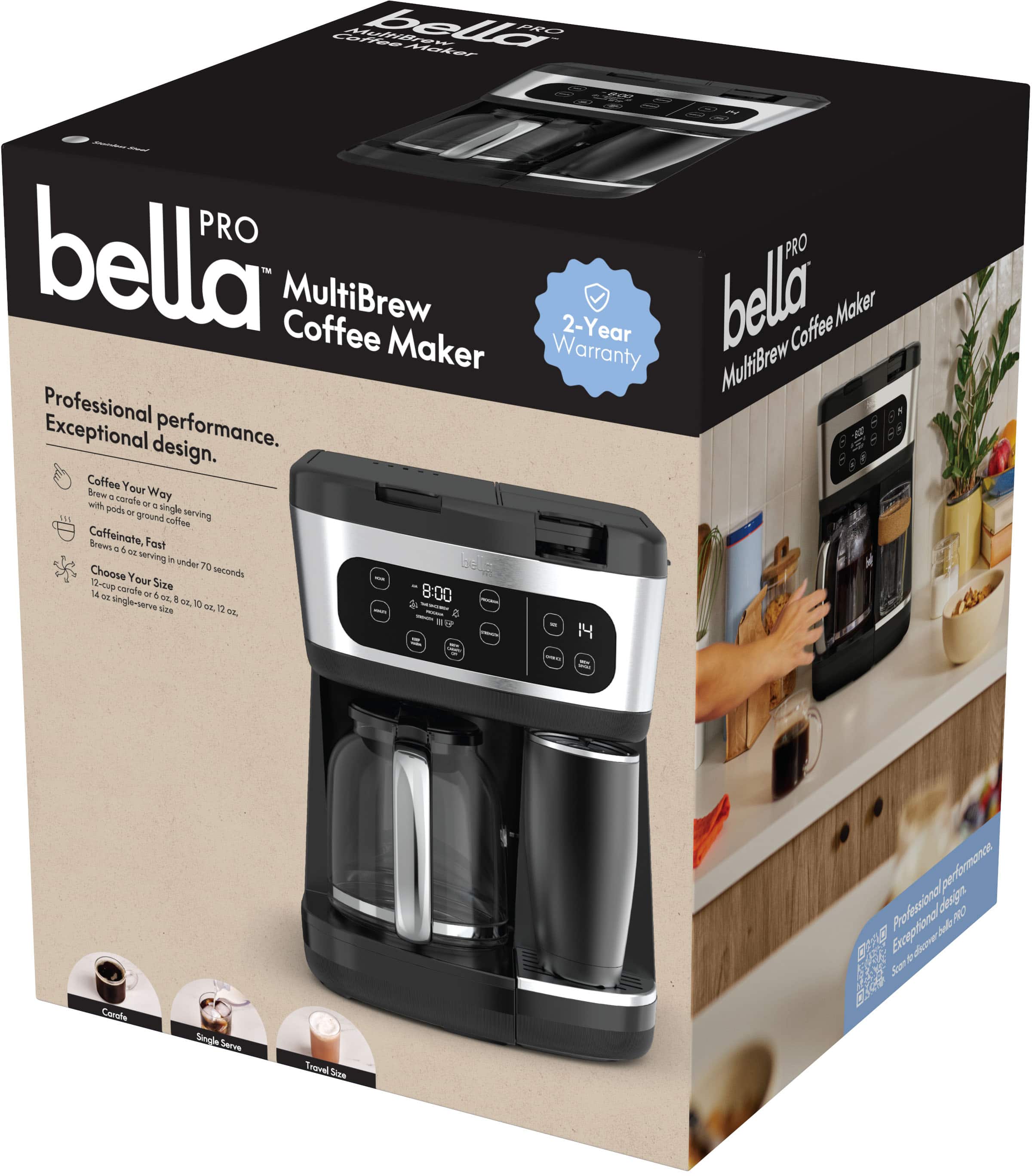 **bella PRO MultiBrew Coffee Maker**
**Professional performance. Exceptional design.**
- Coffee Your Way
- Brews 6 oz. or 8 oz. or 10 oz. or 12 oz. or 14 oz. single-serve size
- Choose Your Size
- Caffeinate, Fast
- Brews 6 oz. serving in under 70 seconds
- 2-Year Warranty
**Coffee Your Way**
- with a single-serve pod or ground coffee
**Caffeinate, Fast**
- Brews 6 oz. serving in under 70 seconds
**Choose Your Size**
- 6 oz., 8 oz., 10 oz., 12 oz., 14 oz. single-serve size
**Professional performance. Exceptional design.**
**Coffee Your Way**
- with a single-serve pod or ground coffee
**Caffeinate, Fast**
- Brews 6 oz. serving in under 70 seconds
**Choose Your Size**
- 6 oz., 8 oz., 10 oz., 12 oz., 14 oz. single-serve size
**2-Year Warranty**
**Coffee Your