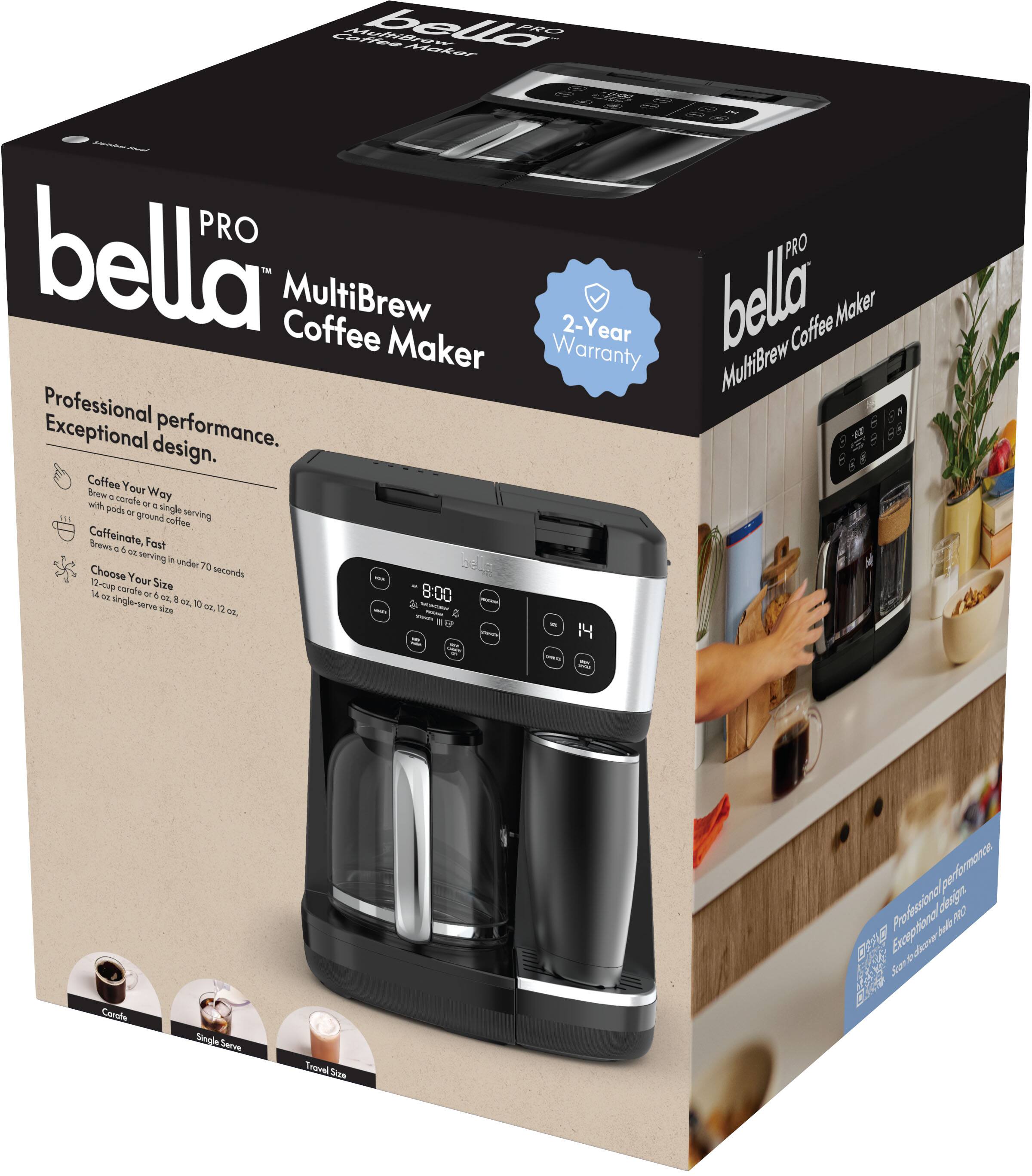 **bella PRO MultiBrew Coffee Maker**

**Professional performance. Exceptional design.**

- Coffee Your Way
  - Brews 6 oz. or 8 oz. or 10 oz. or 12 oz. or 14 oz. single-serve size
  - Choose Your Size

- Caffeinate, Fast
  - Brews 6 oz. serving in under 70 seconds

- 2-Year Warranty

**Coffee Your Way**
- with a single-serve pod or ground coffee

**Caffeinate, Fast**
- Brews 6 oz. serving in under 70 seconds

**Choose Your Size**
- 6 oz., 8 oz., 10 oz., 12 oz., 14 oz. single-serve size

**Professional performance. Exceptional design.**

**Coffee Your Way**
- with a single-serve pod or ground coffee

**Caffeinate, Fast**
- Brews 6 oz. serving in under 70 seconds

**Choose Your Size**
- 6 oz., 8 oz., 10 oz., 12 oz., 14 oz. single-serve size

**2-Year Warranty**

**Coffee Your