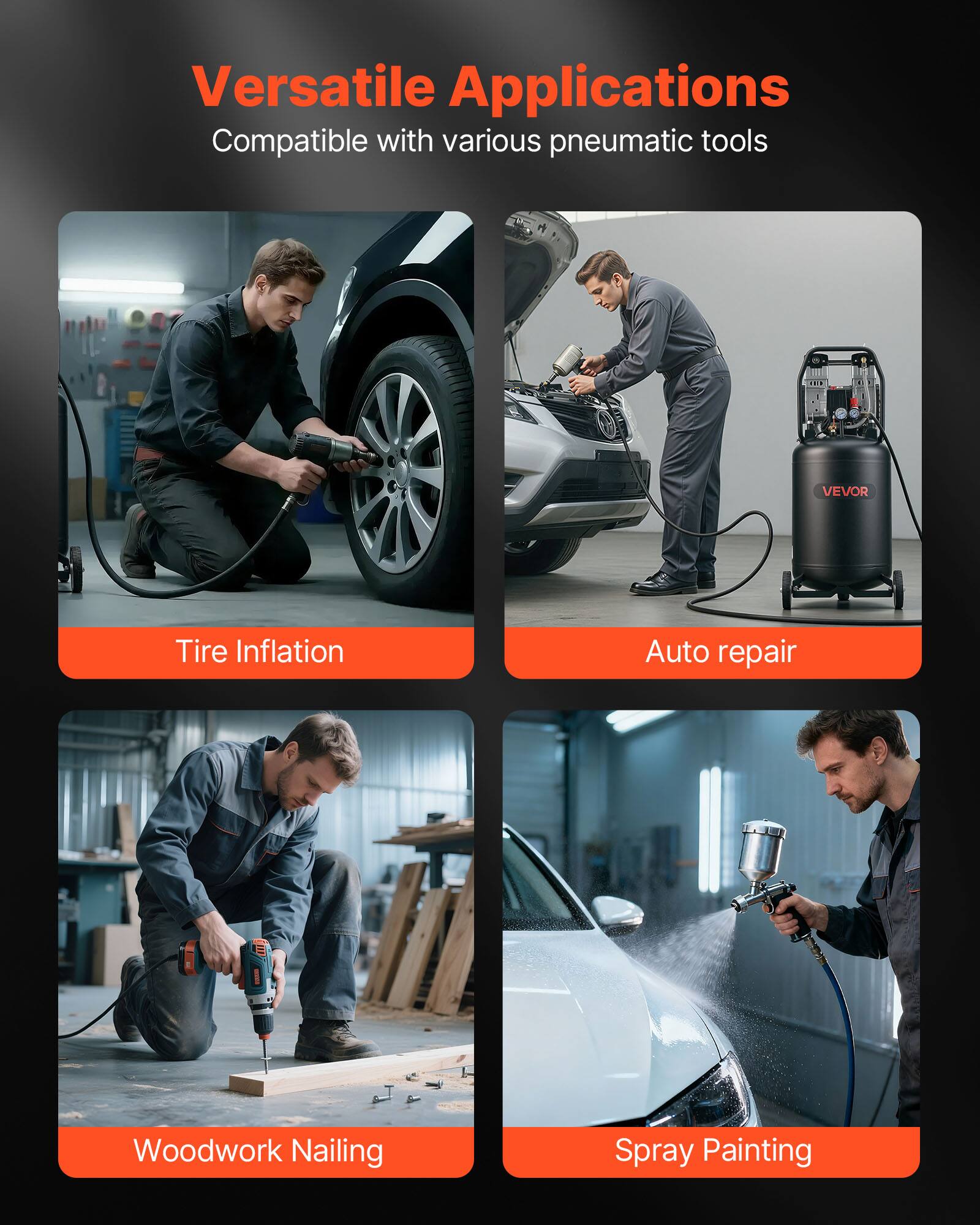 Versatile Applications  
Compatible with various pneumatic tools

- Tire Inflation
- Auto repair
- Woodwork Nailing
- Spray Painting