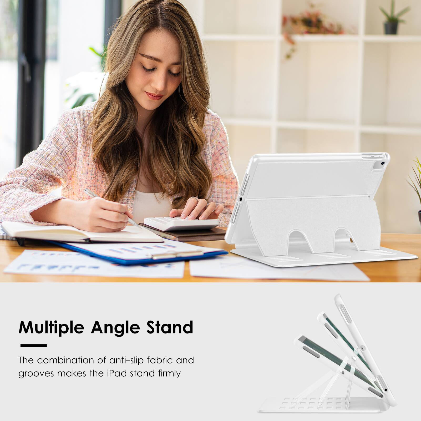 Multiple Angle Stand

The combination of anti-slip fabric and grooves makes the iPad stand firmly