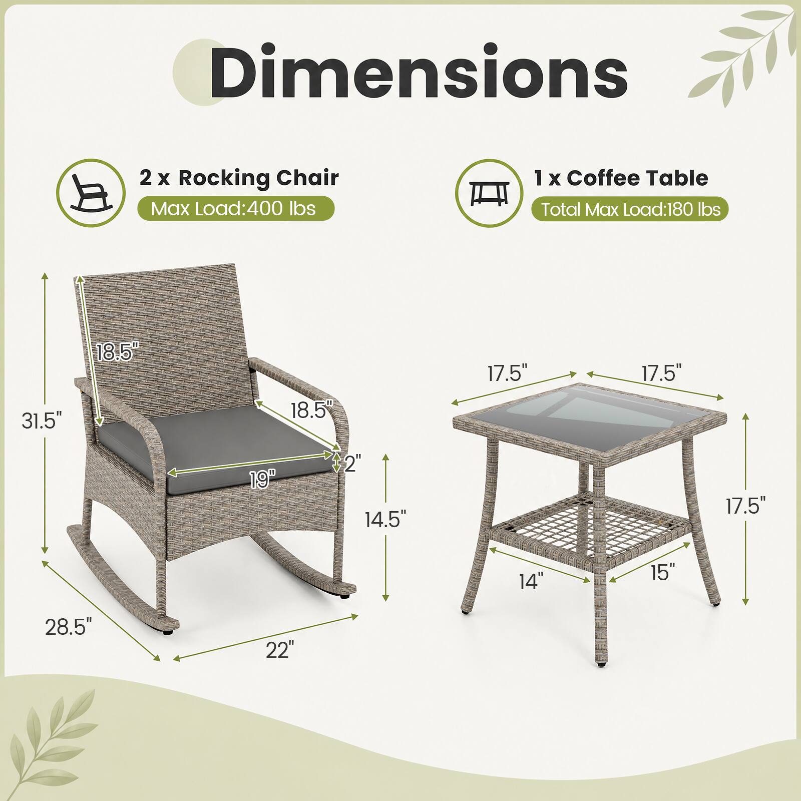 Dimensions

2 x Rocking Chair
Max Load: 400 lbs

1 x Coffee Table
Total Max Load: 180 lbs

31.5" x 18.5" x 17.5" x 17.5" x 19" x 2" x 14.5" x 17.5" x 14" x 15" x 28.5" x 22"