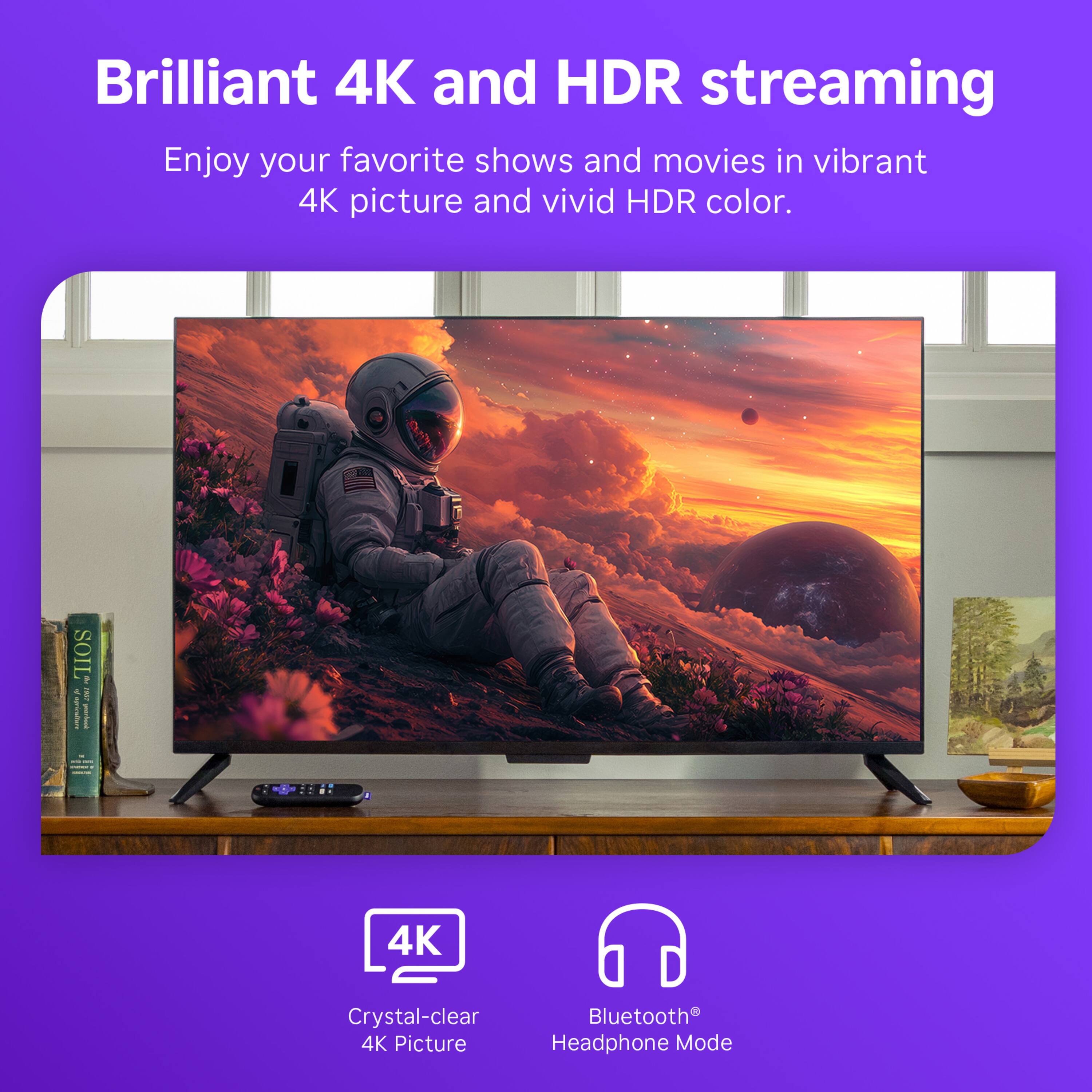 Brilliant 4K and HDR streaming  
Enjoy your favorite shows and movies in vibrant 4K picture and vivid HDR color.

4K  
Crystal-clear 4K Picture

Bluetooth®  
Headphone Mode