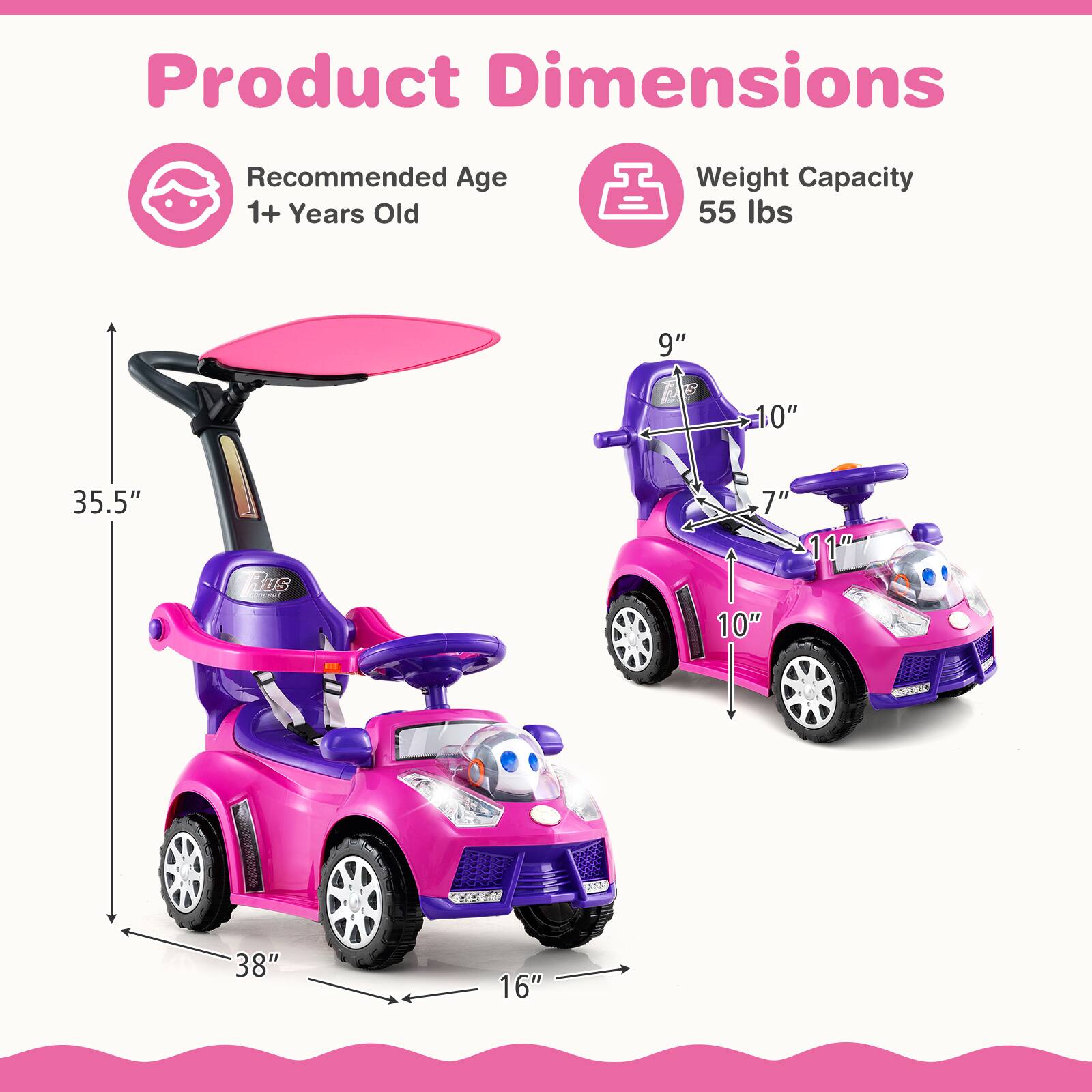 Product Dimensions

Recommended Age: 1+ Years Old

Weight Capacity: 55 lbs

Dimensions:
- Height: 35.5"
- Width: 38"
- Depth: 16"
- Seat Height: 9"
- Seat Width: 10"
- Seat Depth: 11"
- Overall Height: 38"
- Overall Width: 16"