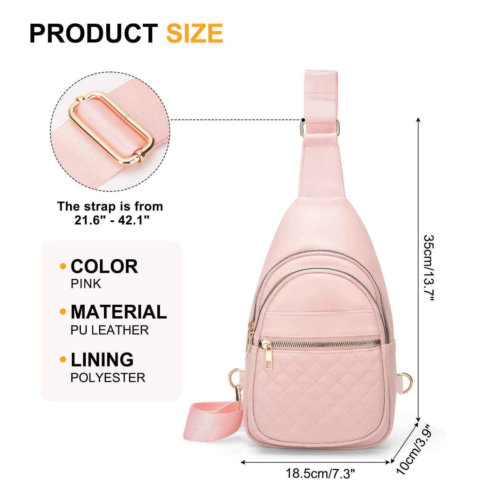 PRODUCT SIZE  
The strap is from 21.6" - 42.1"  

COLOR  
PINK  

MATERIAL  
PU LEATHER  

LINING  
POLYESTER  

35cm/13.7"  
18.5cm/7.3"  
10cm/3.9"
