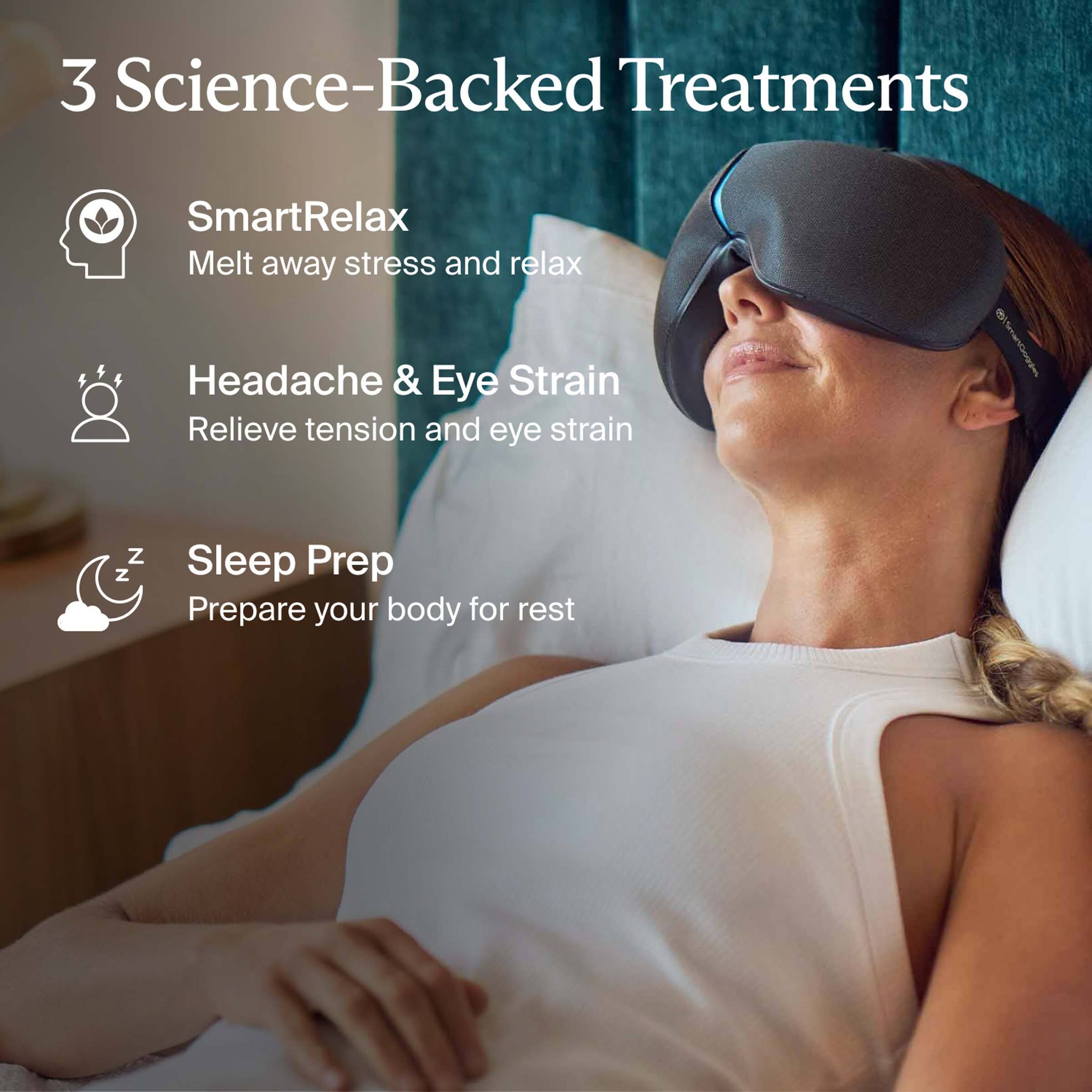 3 Science-Backed Treatments

- SmartRelax  
  Melt away stress and relax

- Headache & Eye Strain  
  Relieve tension and eye strain

- Sleep Prep  
  Prepare your body for rest