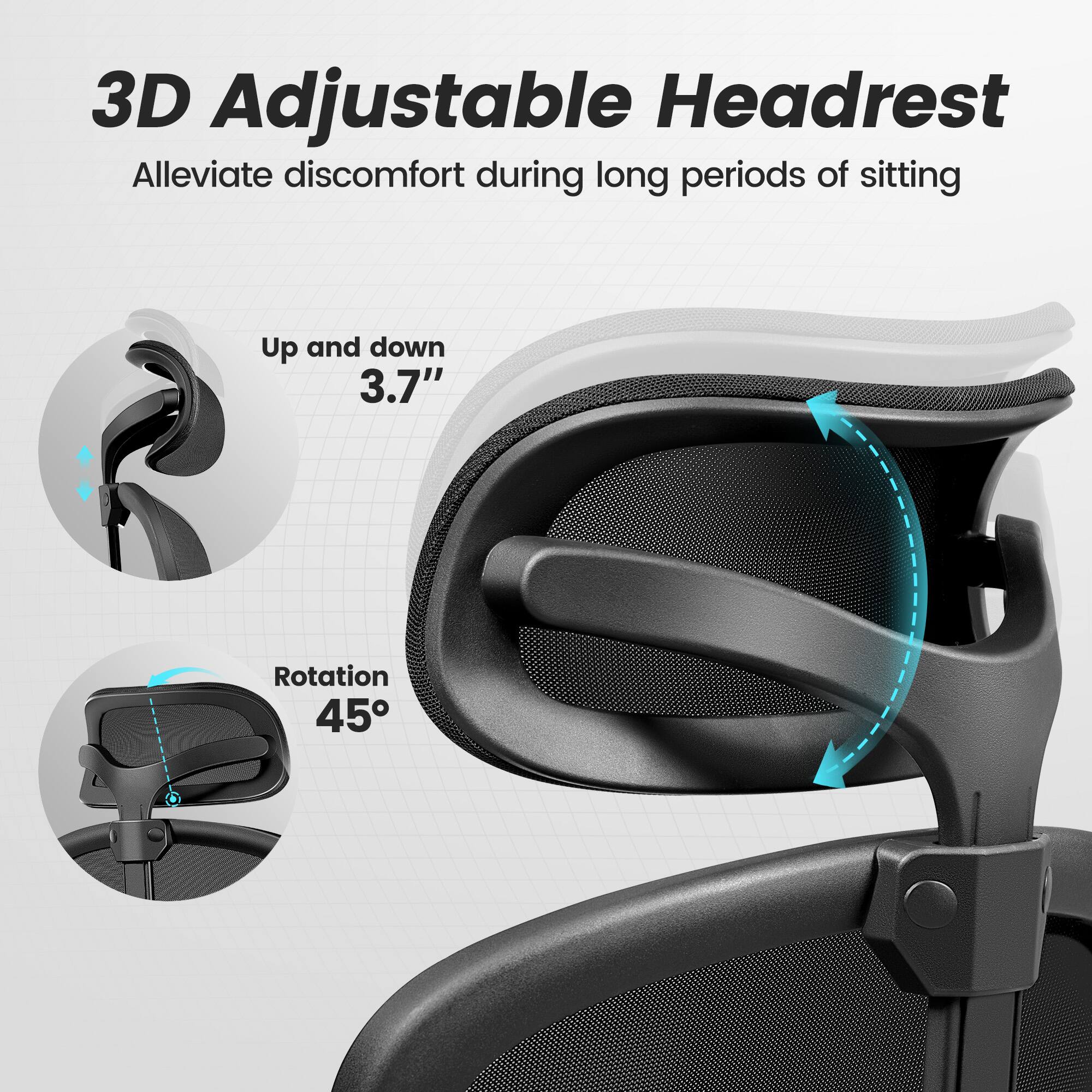 3D Adjustable Headrest  
Alleviate discomfort during long periods of sitting  

Up and down 3.7"  
Rotation 45°