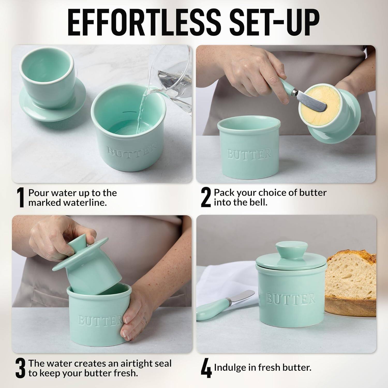 EFFORTLESS SET-UP

1. Pour water up to the marked waterline.
2. Pack your choice of butter into the bell.
3. The water creates an airtight seal to keep your butter fresh.
4. Indulge in fresh butter.