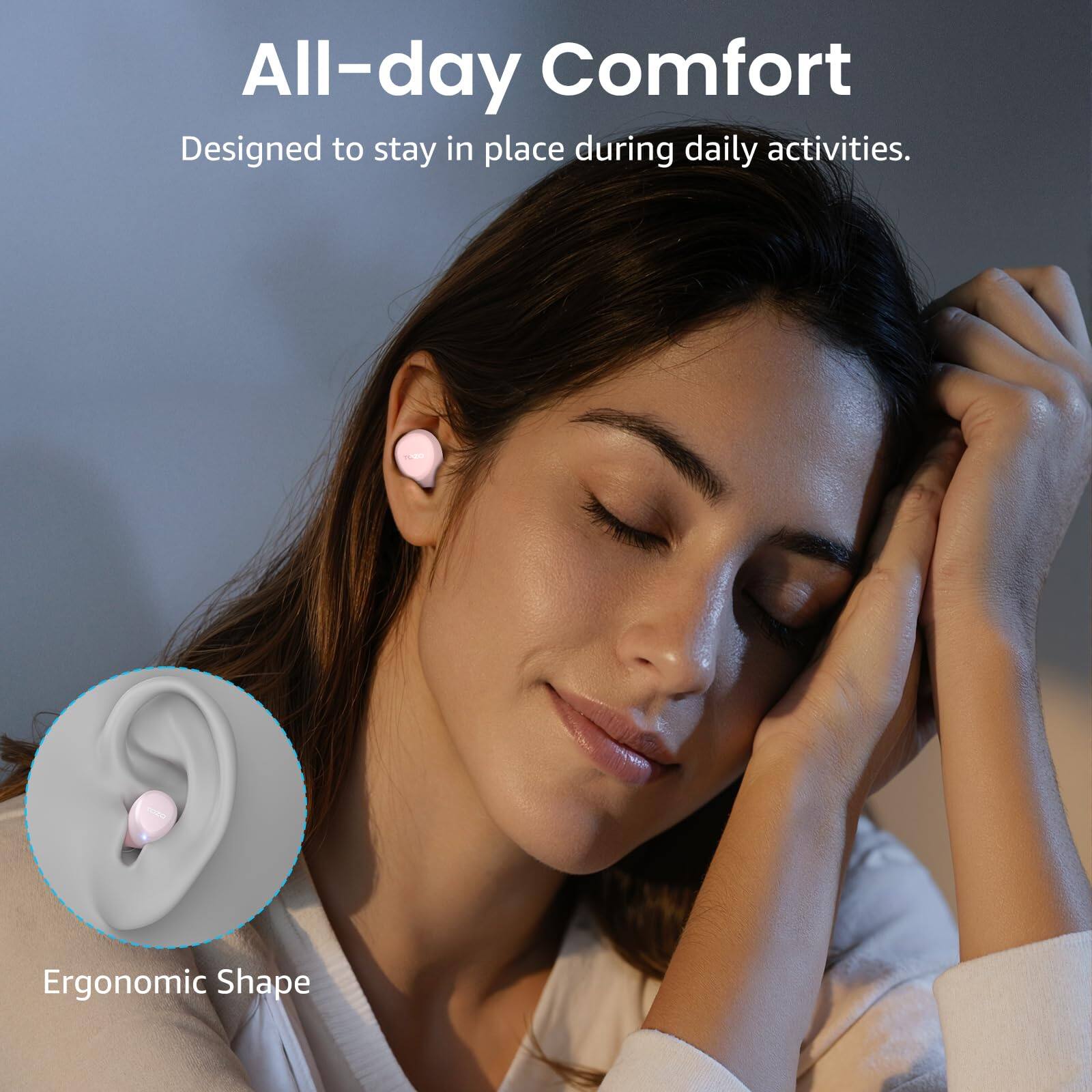 All-day Comfort  
Designed to stay in place during daily activities.  
Ergonomic Shape