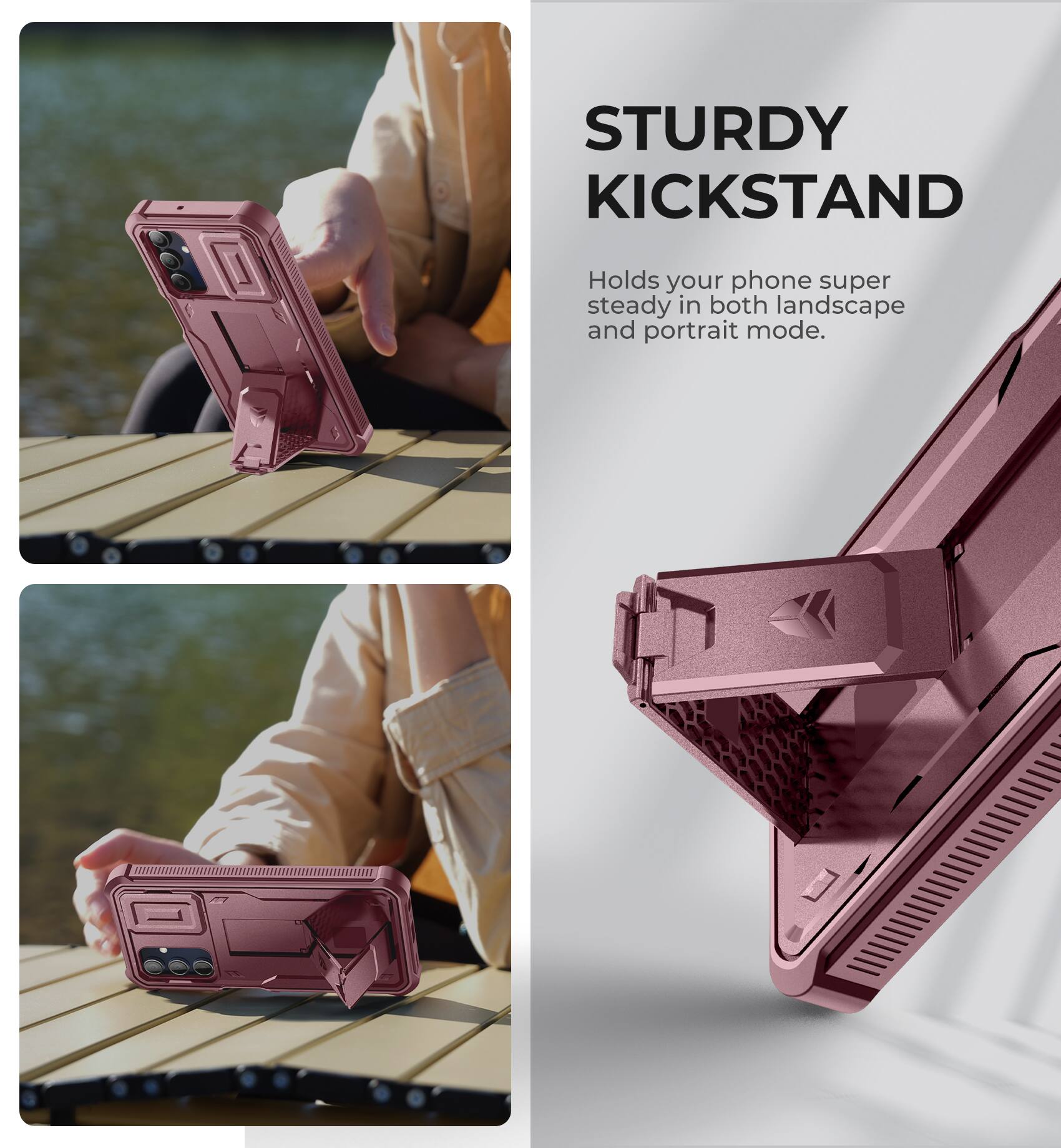 STURDY KICKSTAND
Holds your phone super steady in both landscape and portrait mode.