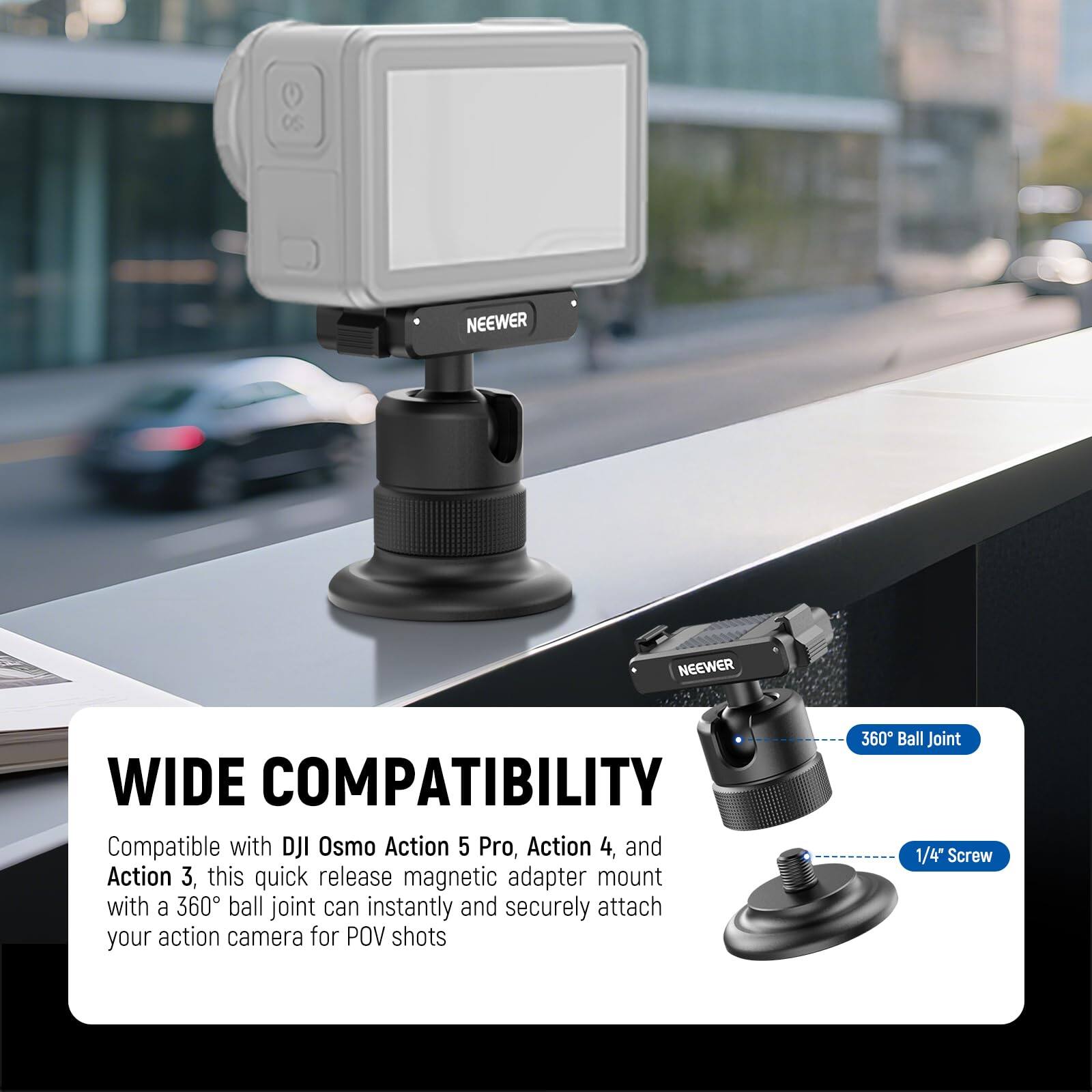 NEEWER

WIDE COMPATIBILITY

Compatible with DJI Osmo Action 5 Pro, Action 4, and Action 3, this quick release magnetic adapter mount with a 360° ball joint can instantly and securely attach your action camera for POV shots

360° Ball Joint
1/4" Screw