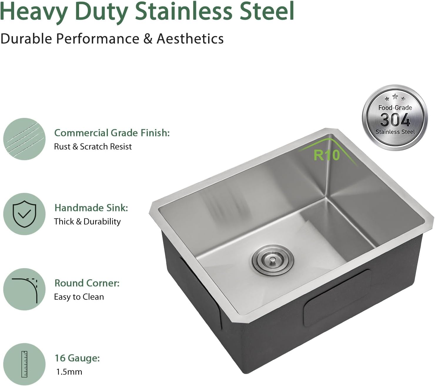 Heavy Duty Stainless Steel
Durable Performance & Aesthetics

- Commercial Grade Finish: Rust & Scratch Resistant
- Handmade Sink: Thick & Durable
- Round Corner: Easy to Clean
- 16 Gauge: 1.5mm

Food-Grade 304 Stainless Steel