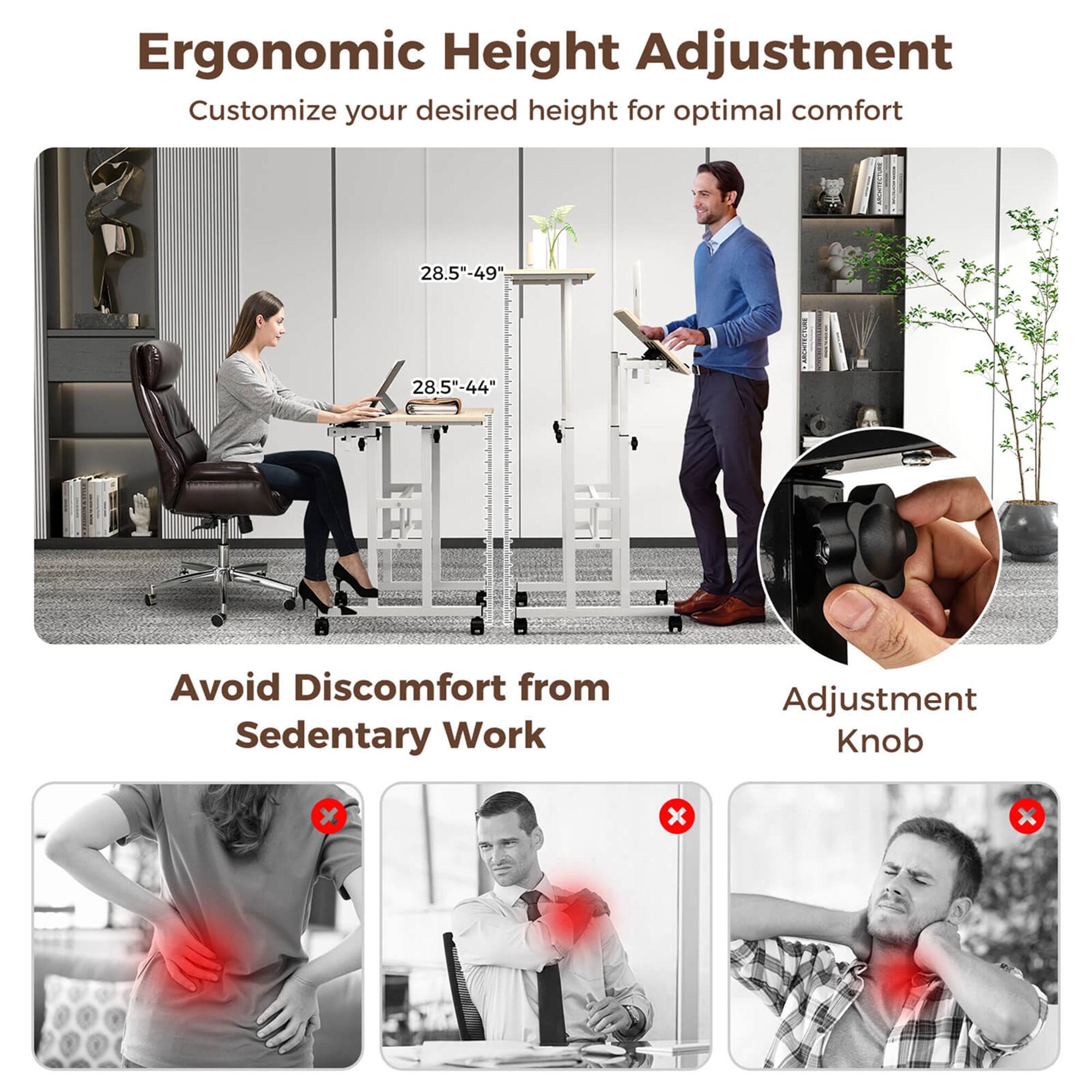 Ergonomic Height Adjustment  
Customize your desired height for optimal comfort  
28.5"-49"  
28.5"-44"  

Avoid Discomfort from Sedentary Work  

Adjustment Knob