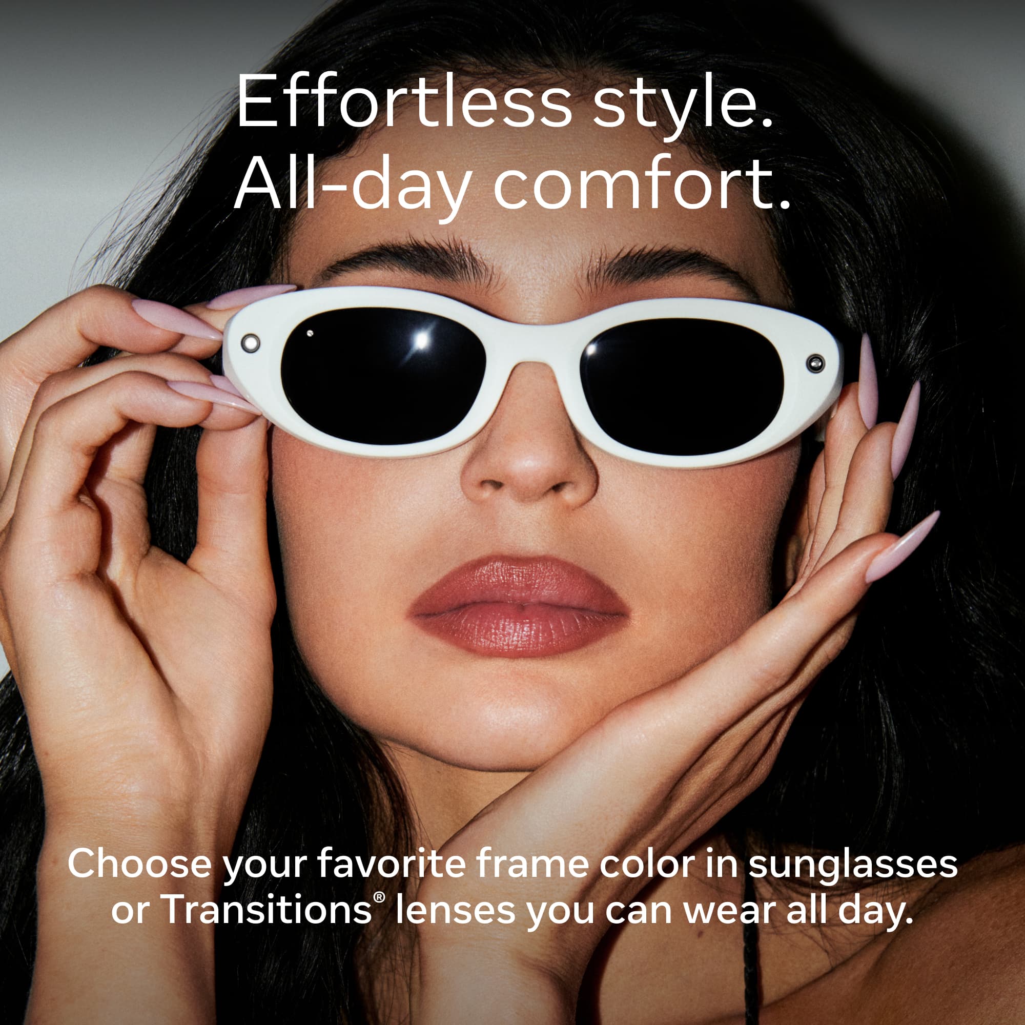 Effortless style. All-day comfort.

Choose your favorite frame color in sunglasses or Transitions® lenses you can wear all day.