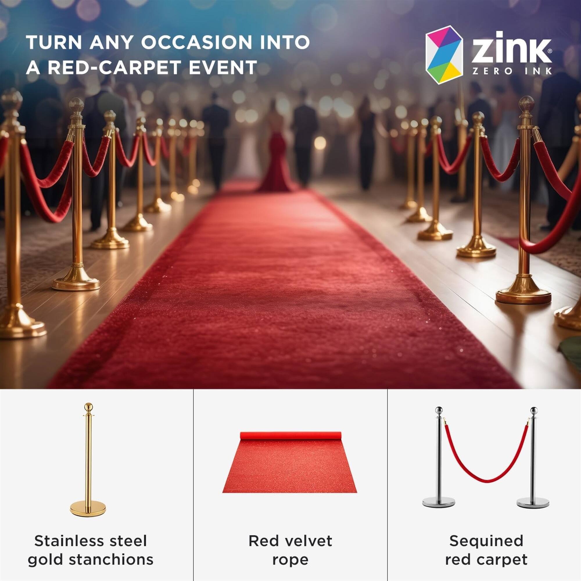 TURN ANY OCCASION INTO A RED-CARPET EVENT

zink ZERO INK

Stainless steel gold stanchions  
Red velvet rope  
Sequined red carpet