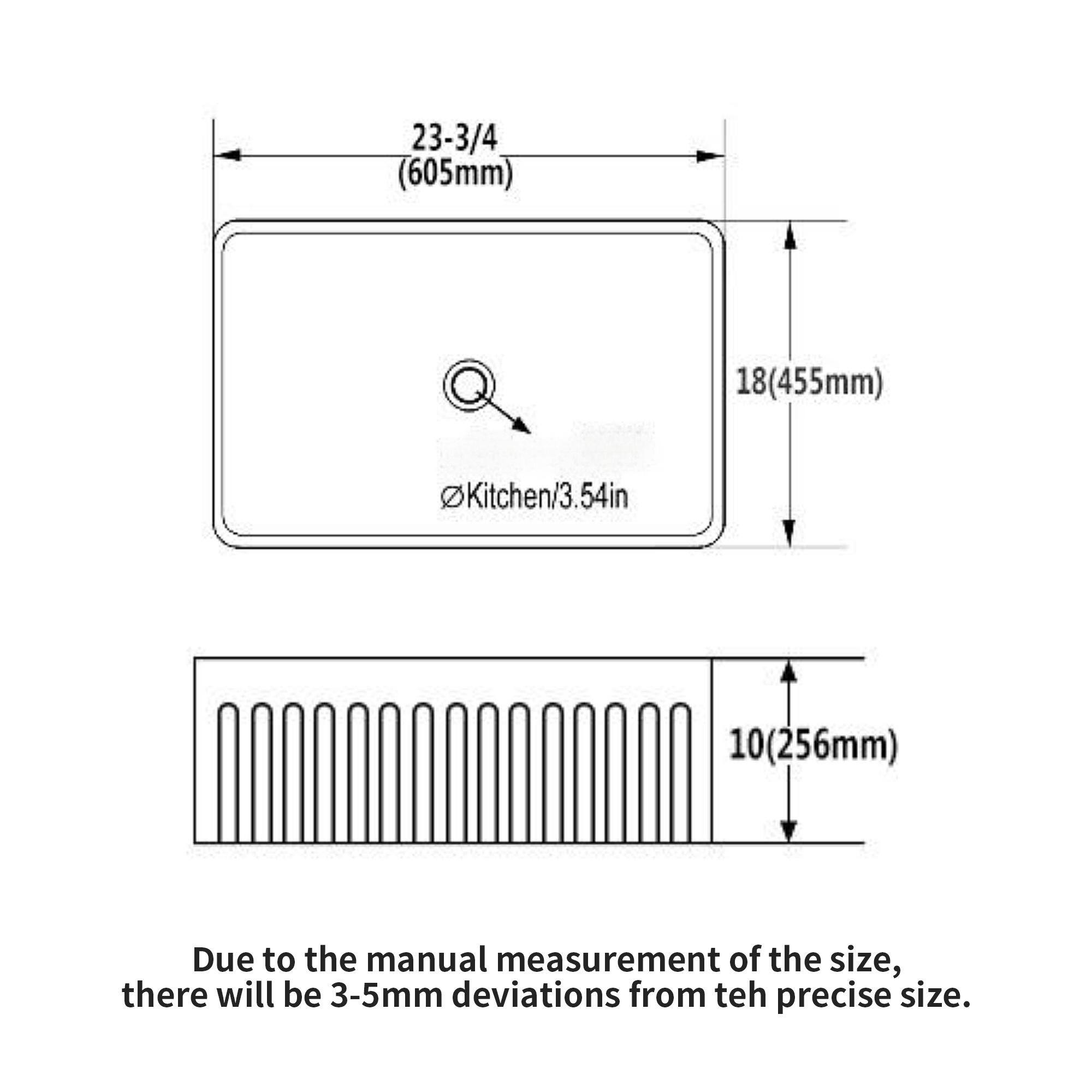 23-3/4 (605mm)  
18(455mm)  
Kitchen/3.54in  
10(256mm)  

Due to the manual measurement of the size, there will be 3-5mm deviations from the precise size.