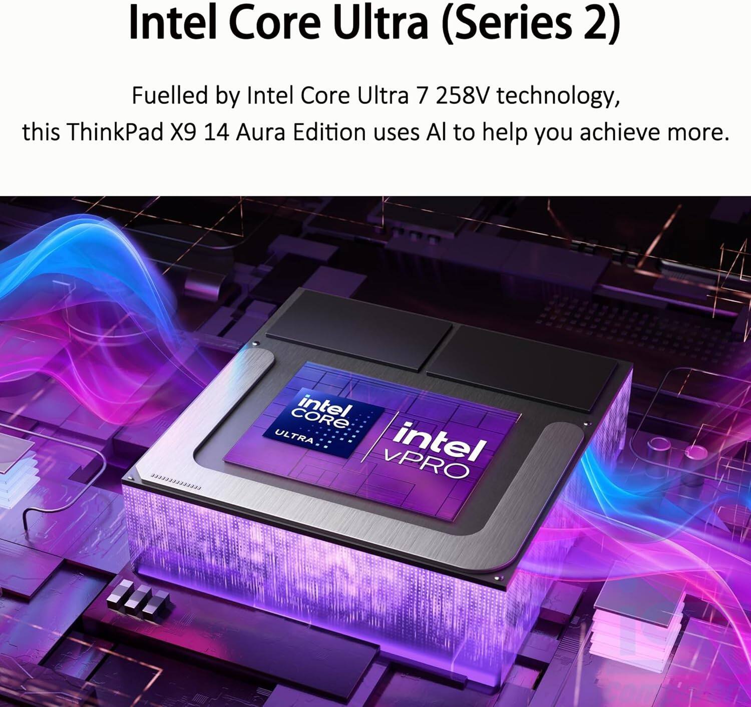 Intel Core Ultra (Series 2)

Fuelled by Intel Core Ultra 7 258V technology, this ThinkPad X9 14 Aura Edition uses AI to help you achieve more.

CORE intel ULTRA intel VPRO