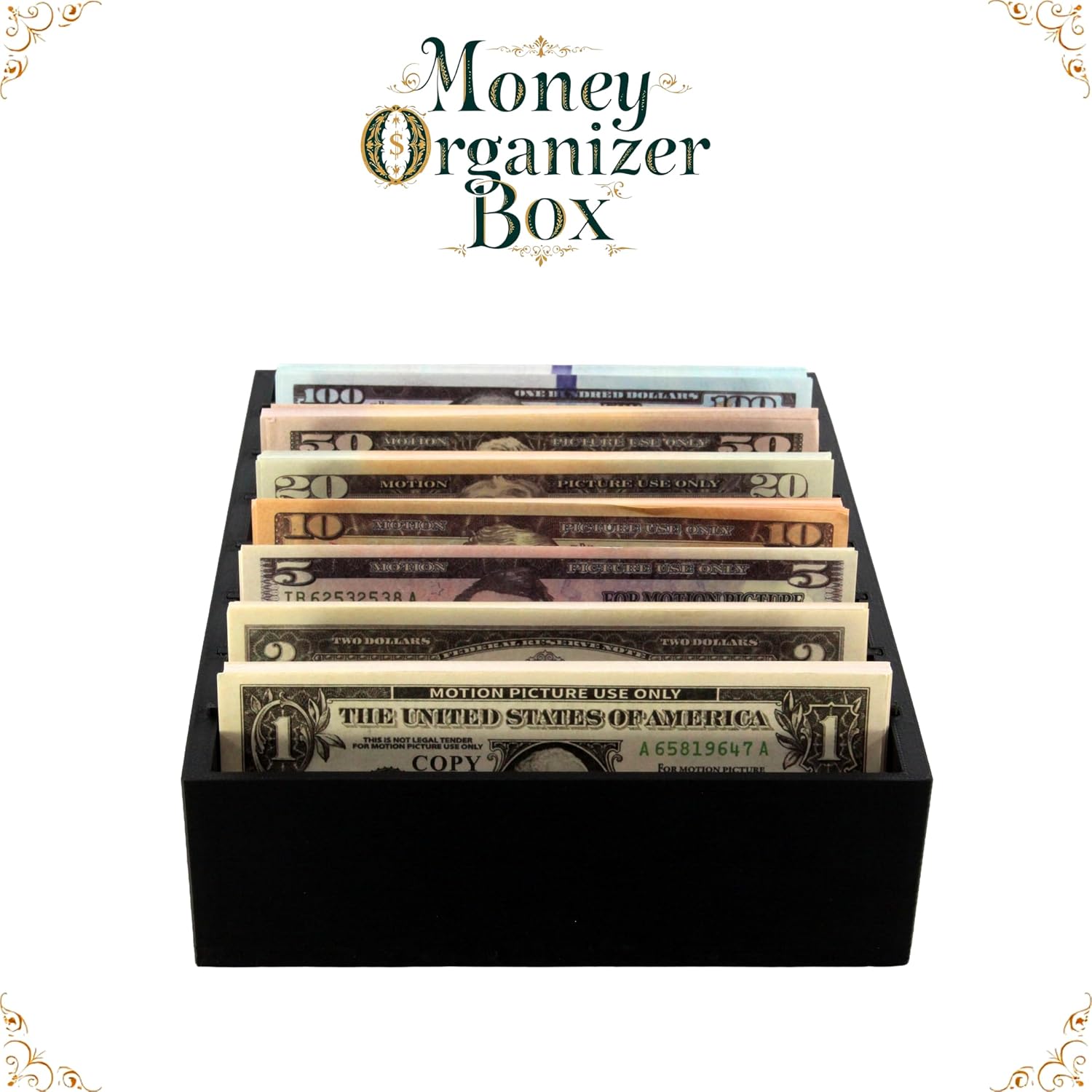 Money Organizer Box

100
ONE HUNDRED DOLLARS
50 MOTION PICTURE USE ONLY
20 MOTION PICTURE USE ONLY
10 MOTION PICTURE USE ONLY
5 MOTION PICTURE USE ONLY
2 MOTION PICTURE USE ONLY
1 MOTION PICTURE USE ONLY

THE UNITED STATES OF AMERICA
THIS IS NOT LEGAL TENDER FOR MOTION PICTURE USE ONLY
A 65819647 A COPY