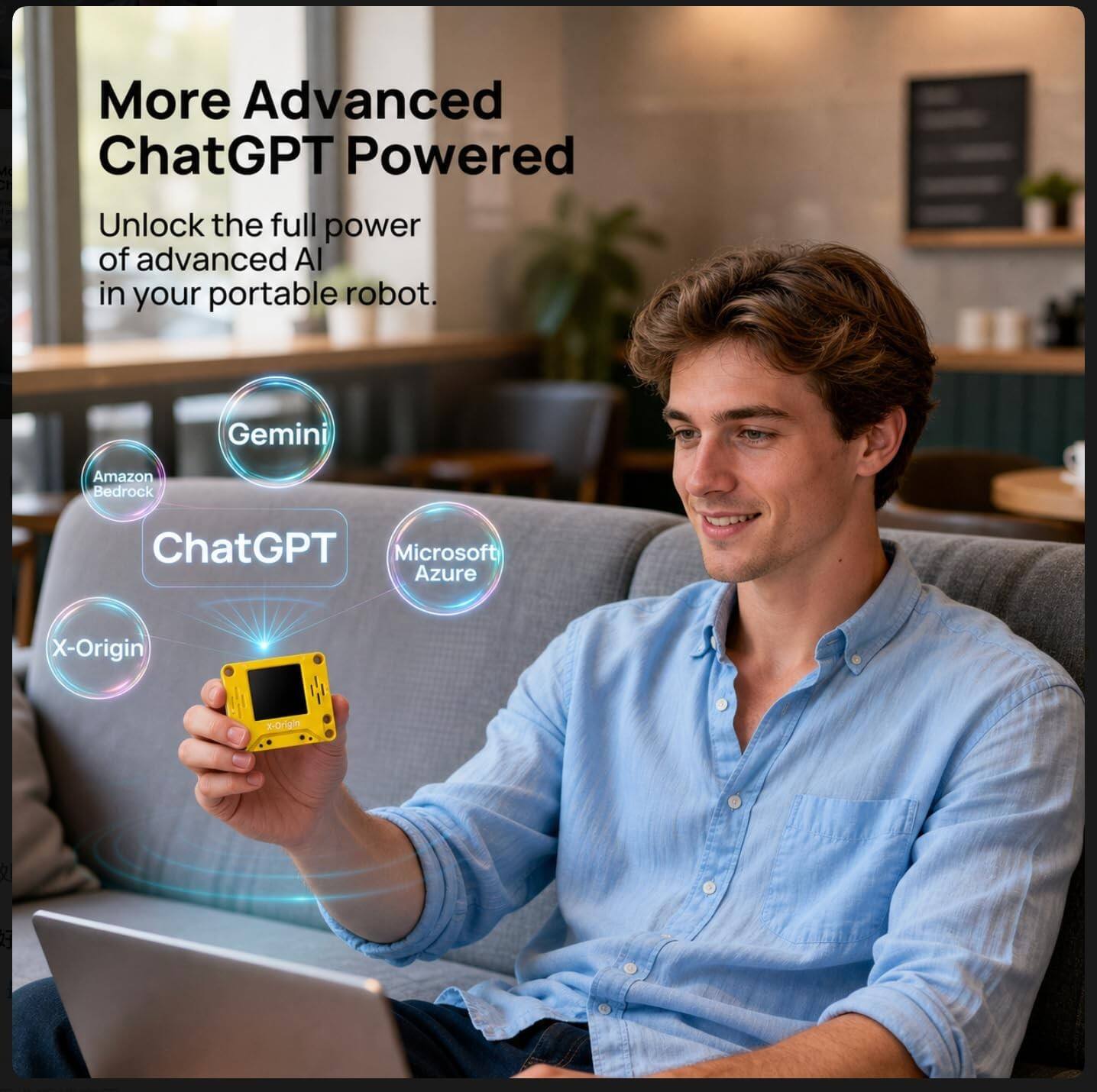 More Advanced ChatGPT Powered  
Unlock the full power of advanced AI in your portable robot.  
Gemini  
Amazon Bedrock  
ChatGPT  
Microsoft Azure  
X-Origin