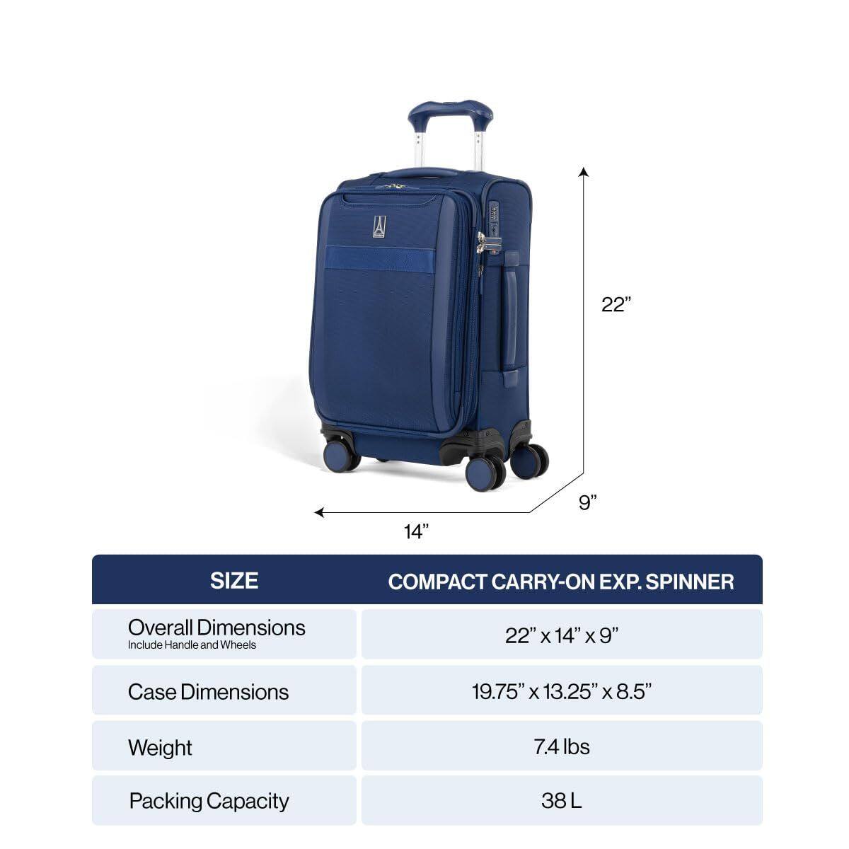 A I 22" 14" 9" SIZE COMPACT CARRY-ON EXP. SPINNER

Overall Dimensions Include Handle and Wheels: 22" x 14" x 9"

Case Dimensions: 19.75" x 13.25" x 8.5"

Weight: 7.4 lbs

Packing Capacity: 38 L