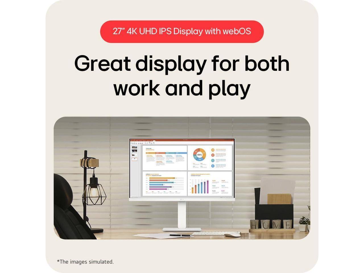 27" 4K UHD IPS Display with webOS  
Great display for both work and play  

*The images simulated.