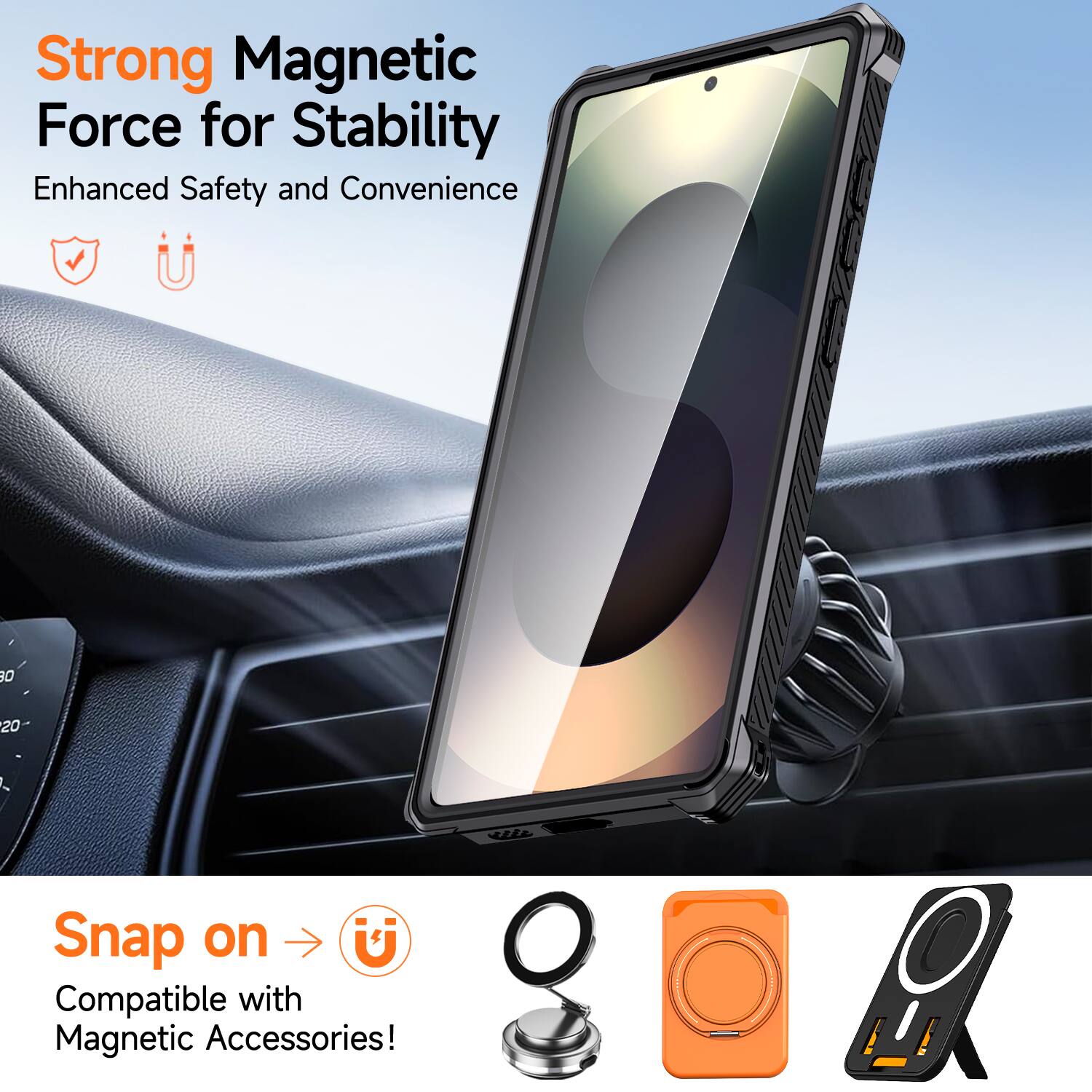 Strong Magnetic Force for Stability  
Enhanced Safety and Convenience  

Snap on  
Compatible with Magnetic Accessories!