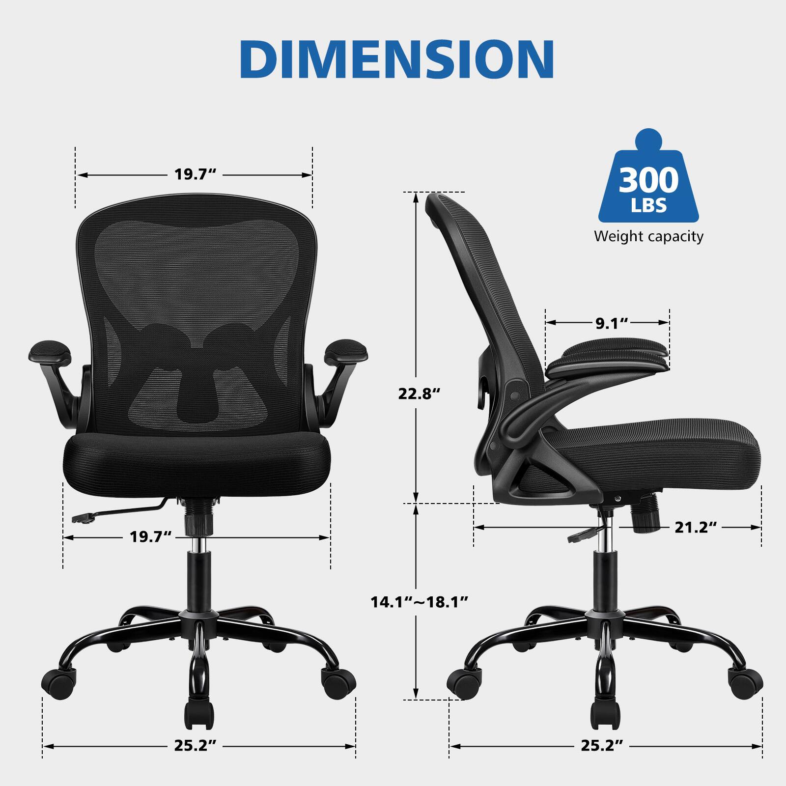 DIMENSION  
19.7"  
300 LBS Weight capacity  
9.1"  
22.8"  
19.7"  
21.2"  
14.1"~18.1"  
25.2"  
25.2"