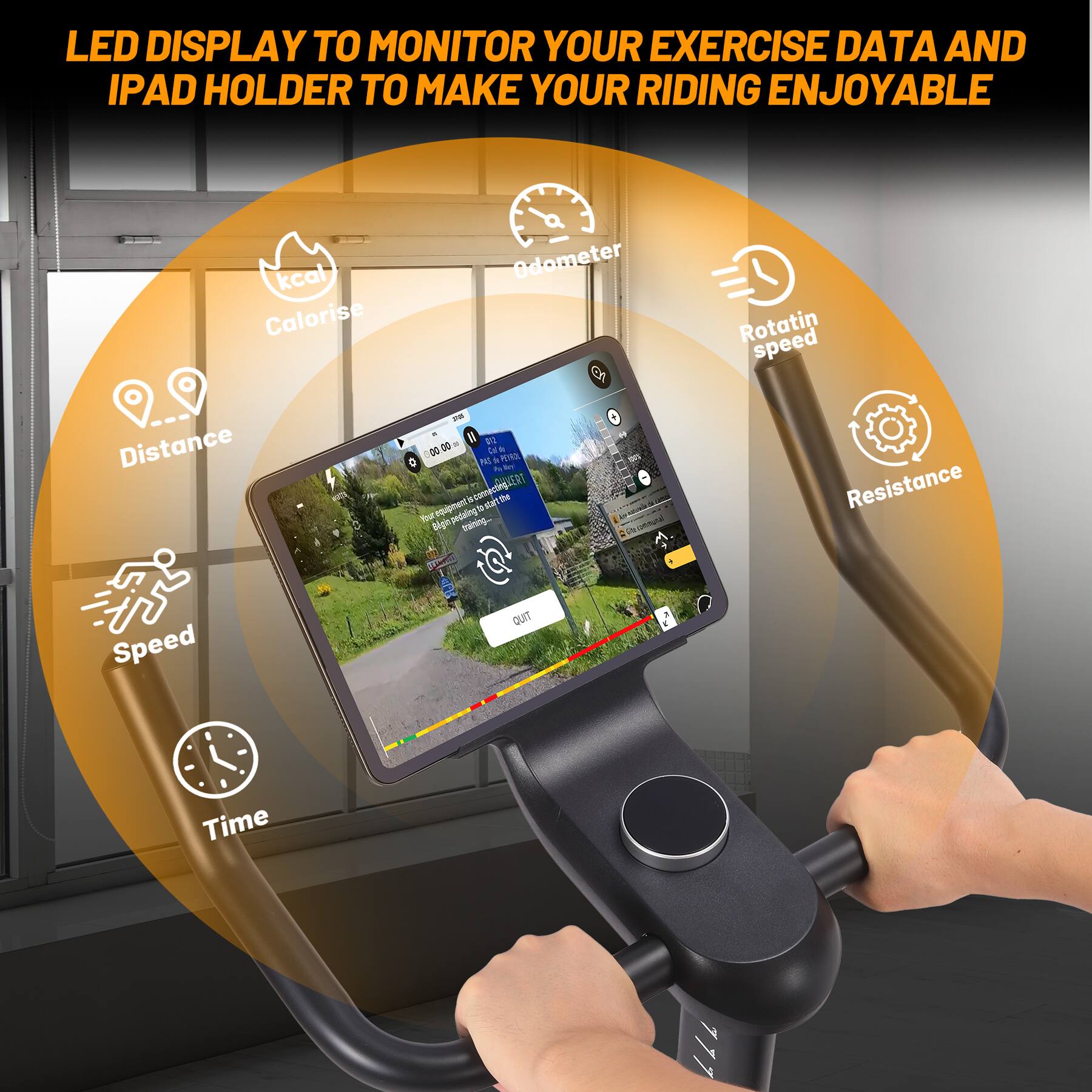 LED DISPLAY TO MONITOR YOUR EXERCISE DATA AND IPAD HOLDER TO MAKE YOUR RIDING ENJOYABLE

- kcal
- Calorise
- Odometer
- Rotating speed
- Distance
- Speed
- Time
- Resistance