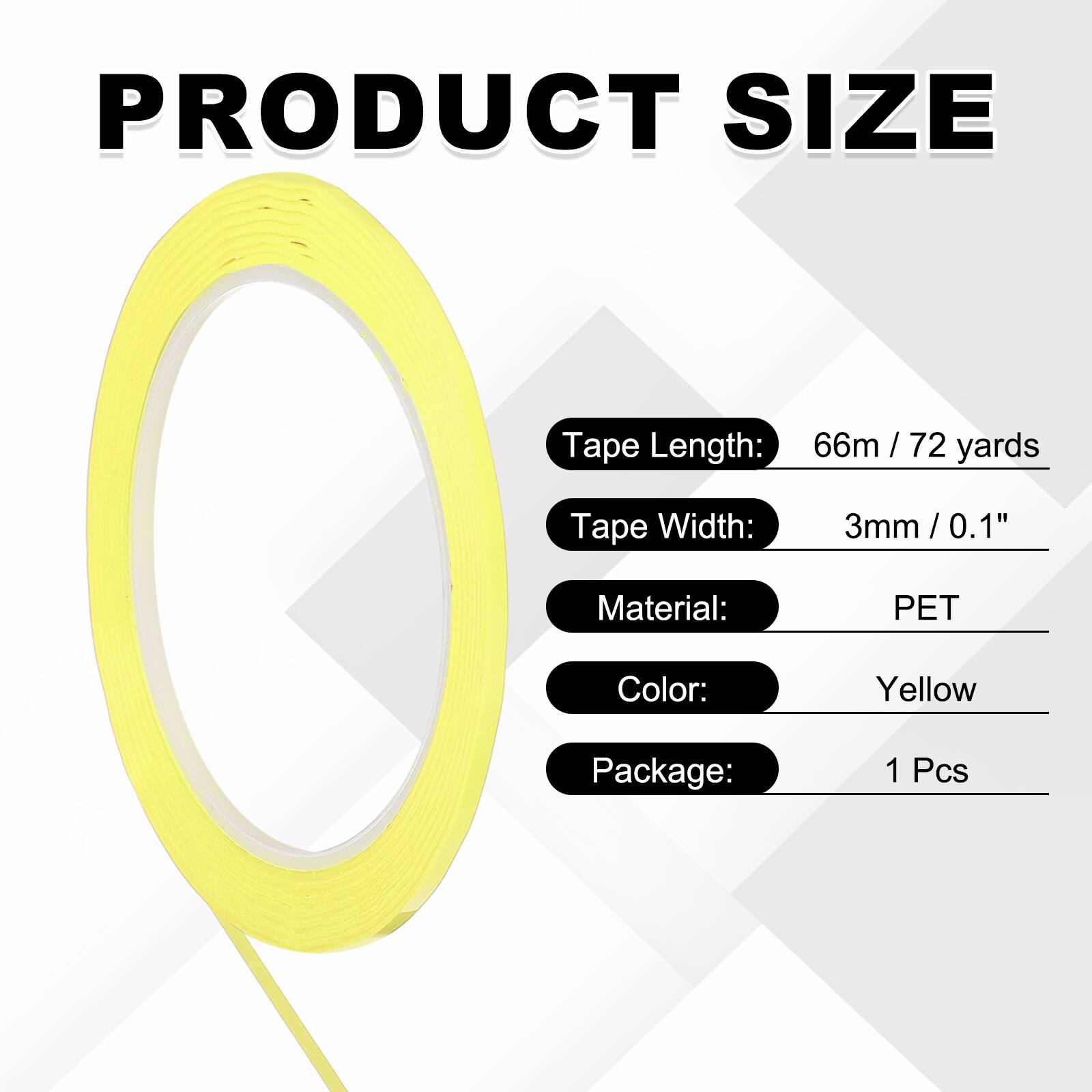 PRODUCT SIZE  
Tape Length: 66m / 72 yards  
Tape Width: 3mm / 0.1"  
Material: PET  
Color: Yellow  
Package: 1 Pcs