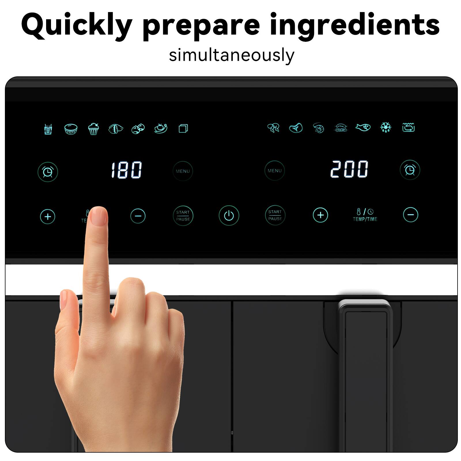 Quickly prepare ingredients simultaneously

180 MENU 200

START PAUSE START PAUSE

TEMP/TIME