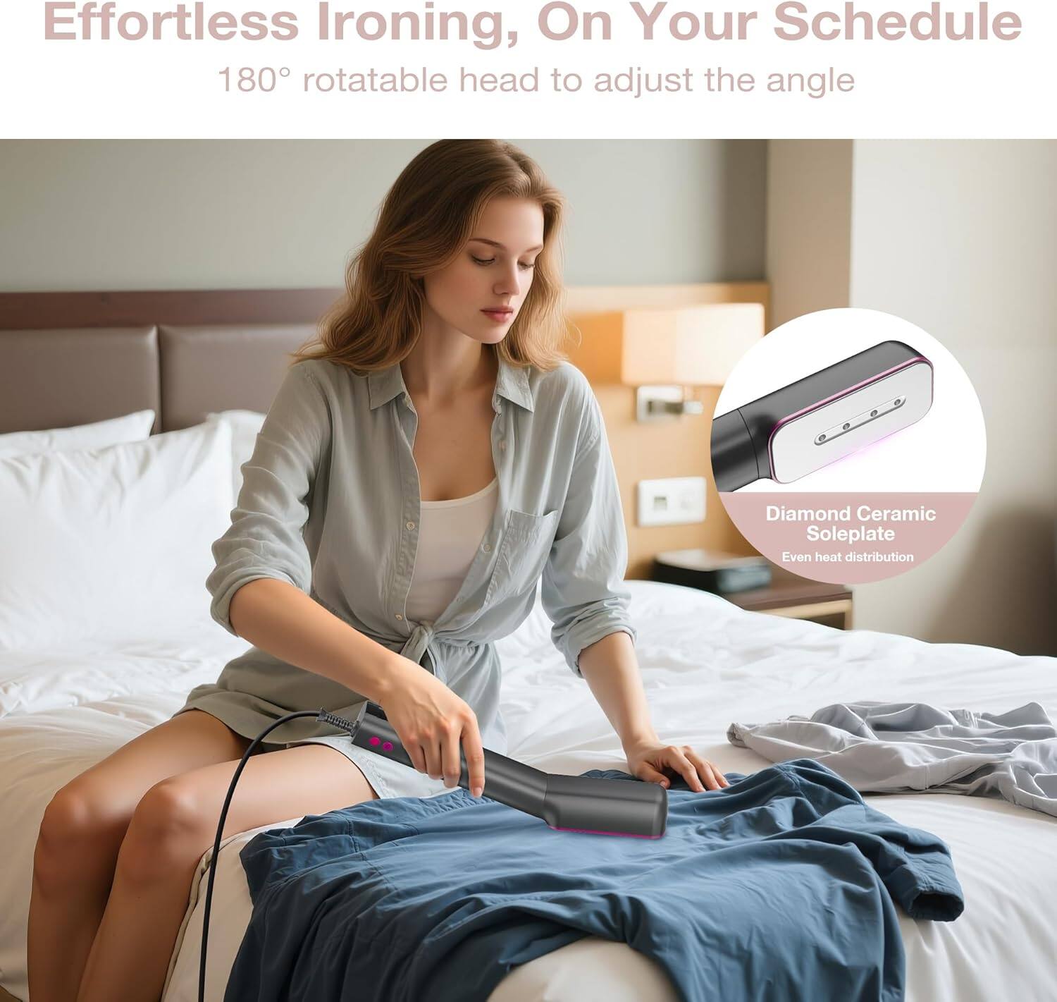 Effortless Ironing, On Your Schedule  
180° rotatable head to adjust the angle  

Diamond Ceramic Soleplate  
Even heat distribution