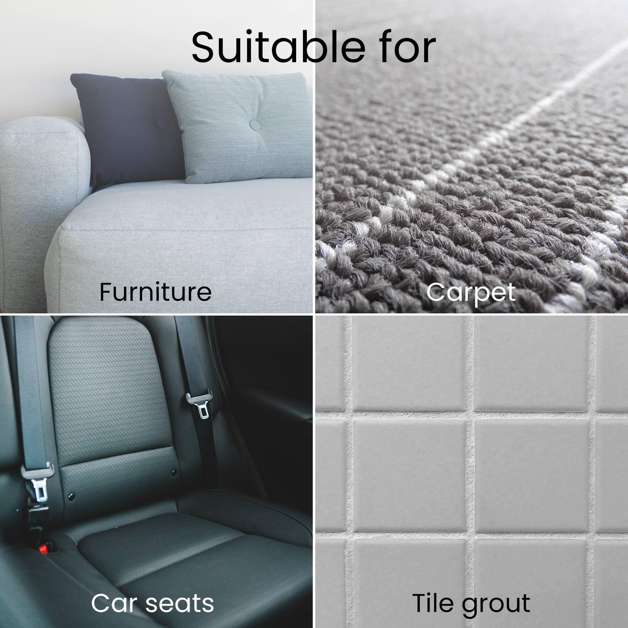 Suitable for

- Furniture
- Carpet
- Car seats
- Tile grout