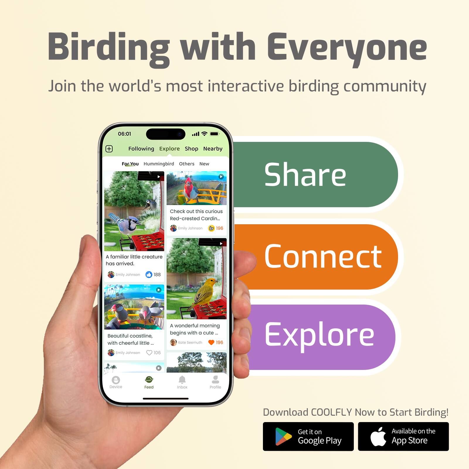 Birding with Everyone  
Join the world's most interactive birding community

06:01  
Following  
Explore  
Shop  
Nearby  

ForYou  
Hummingbird  
Others  
New  

Check out this curious Red-crested Cardinal.  
Emily Johnson  
196  

A familiar little creature has arrived.  
Emily Johnson  
188  

Beautiful coastline, with cheerful little...  
Emily Johnson  
106  

A wonderful morning begins with a cute...  
Kote Seemuth  
196  

Share  
Connect  
Explore  

Download COOLFLY Now to Start Birding!  
Get it on Google Play  
Available on the App Store