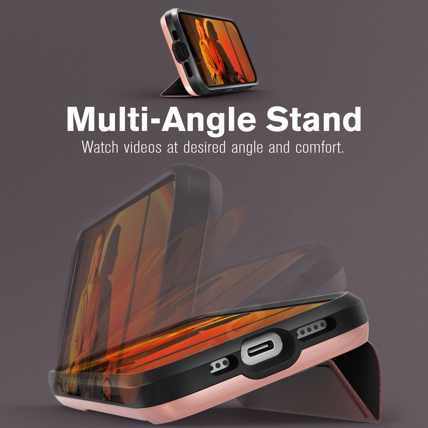 Multi-Angle Stand  
Watch videos at desired angle and comfort.