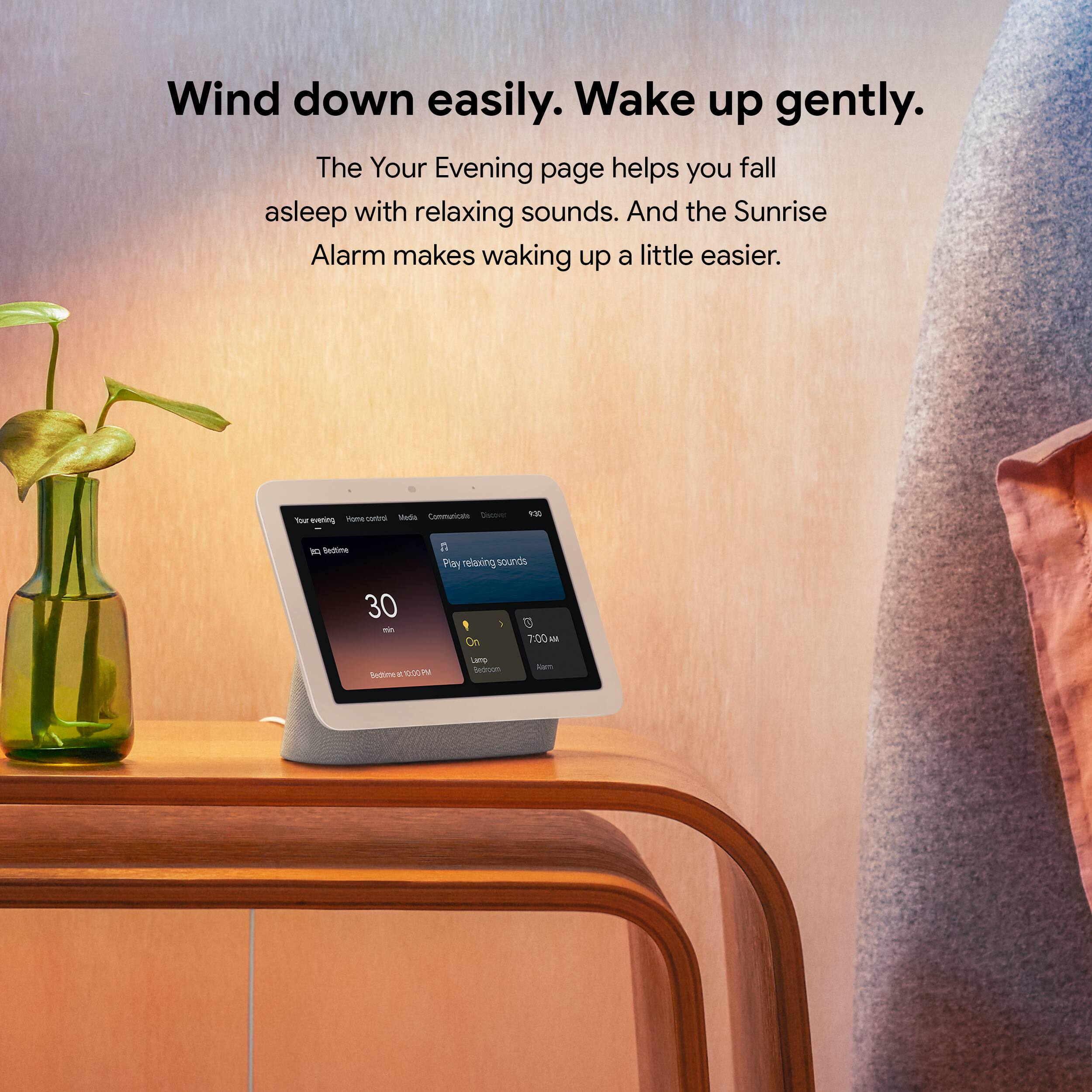 Wind down easily. Wake up gently.

The Your Evening page helps you fall asleep with relaxing sounds. And the Sunrise Alarm makes waking up a little easier.