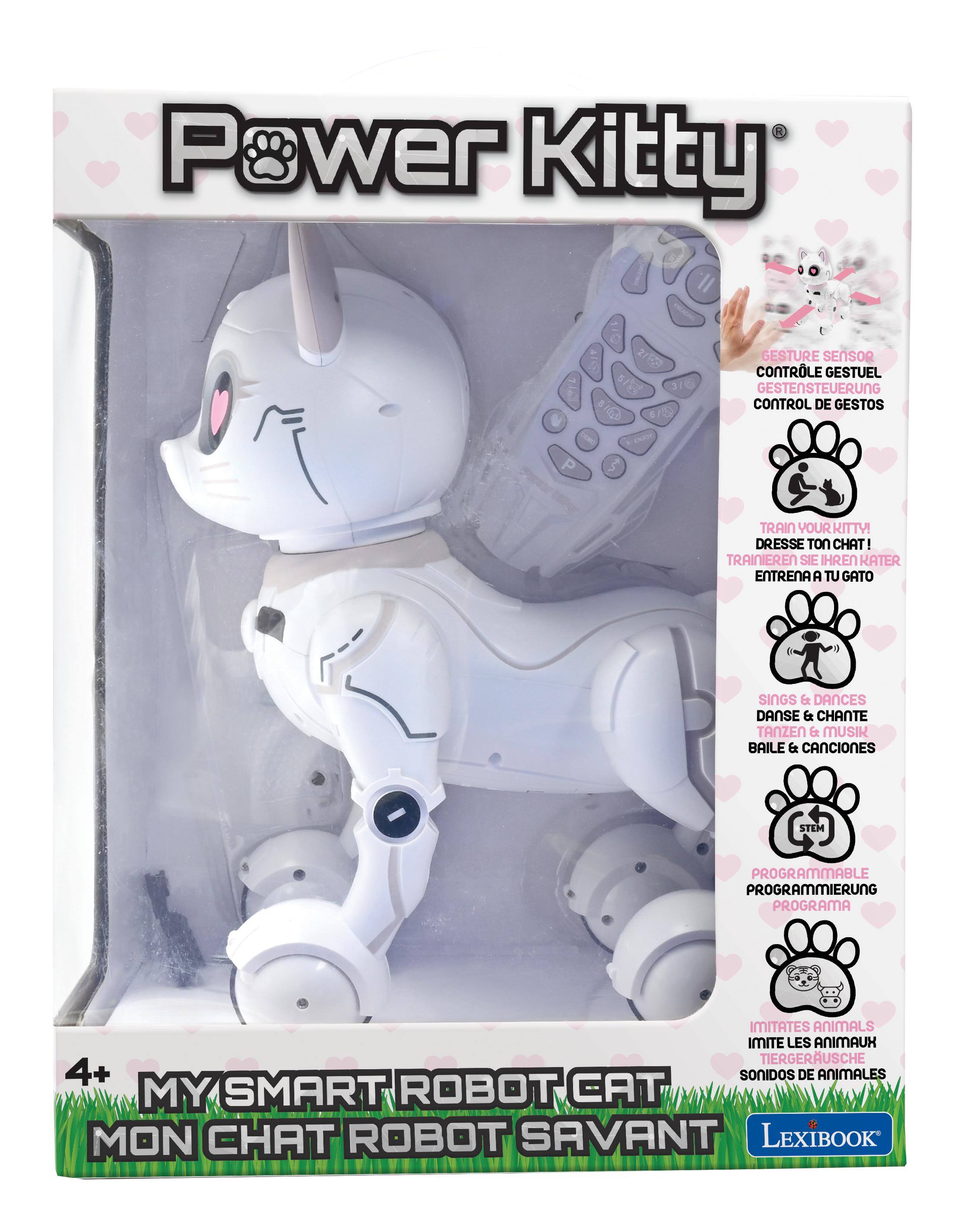 Power Kitty  
GESTURE SENSOR CONTROL GESTUEL GESTENSTEUERUNG CONTROL DE GESTOS  
5 TRAIN YOUR KITTY! DRESSE TON CHAT! TRAINIEREN SIE IHREN KATER ENTRENA A TU GATO  
SINGS & DANCES DANSE & CHANTE TANZEN & MUSIK BAILE & CÁNCIONES  
STEM PROGRAMMABLE PROGRAMMIERUNG PROGRAMA  
IMITATES ANIMALS IMITE LES ANIMAUX TIERGERÄUSCHE SONIDOS DE ANIMALES  
4+  
MY SMART ROBOT CAT MON CHAT ROBOT SAVANT  
LEXIBOOK