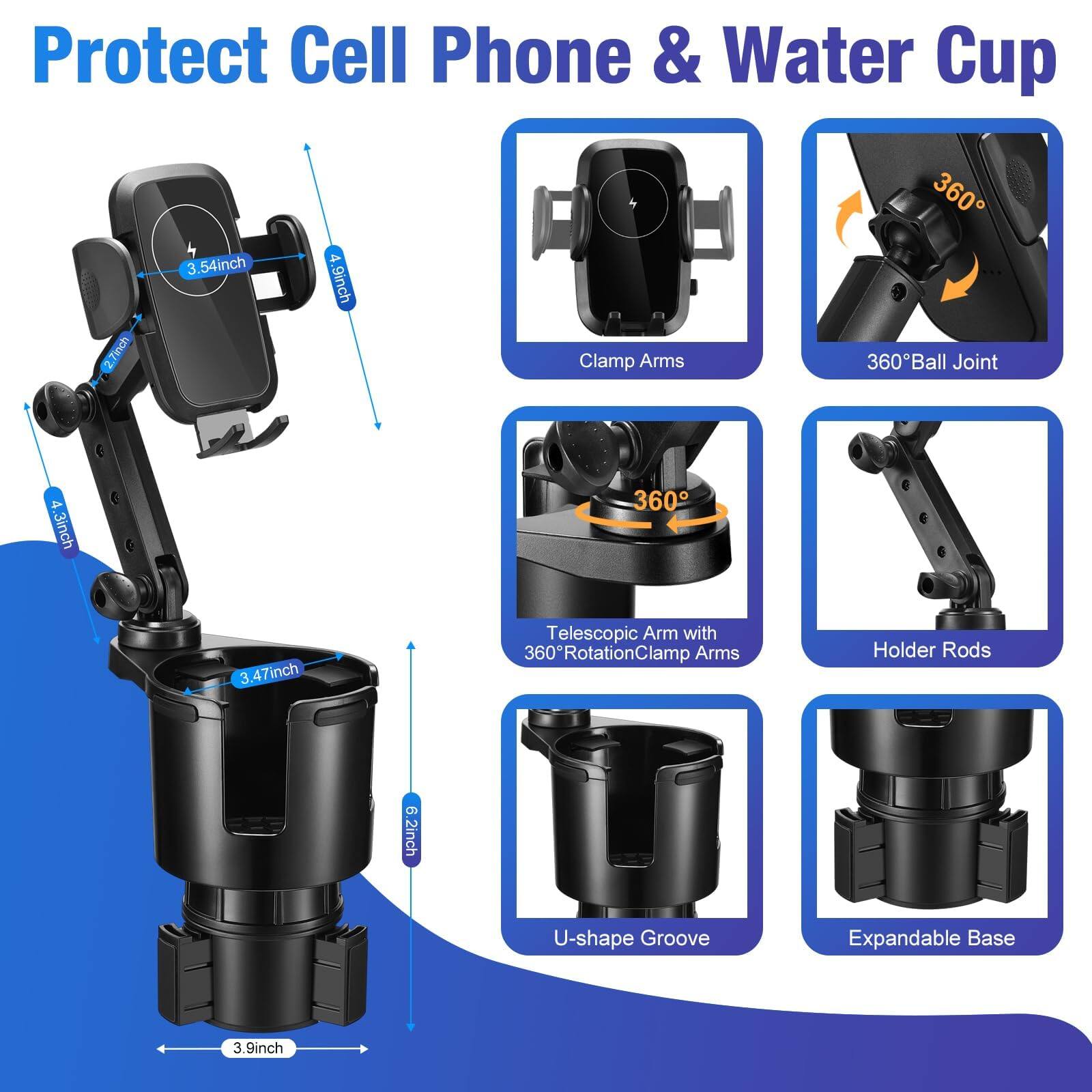 Protect Cell Phone & Water Cup

- Clamp Arms
- 360° Ball Joint
- Telescopic Arm with 360° Rotation Clamp Arms
- Holder Rods
- U-shape Groove
- Expandable Base

Dimensions:
- 3.54 inch
- 4.9 inch
- 3.47 inch
- 6.2 inch
- 3.9 inch