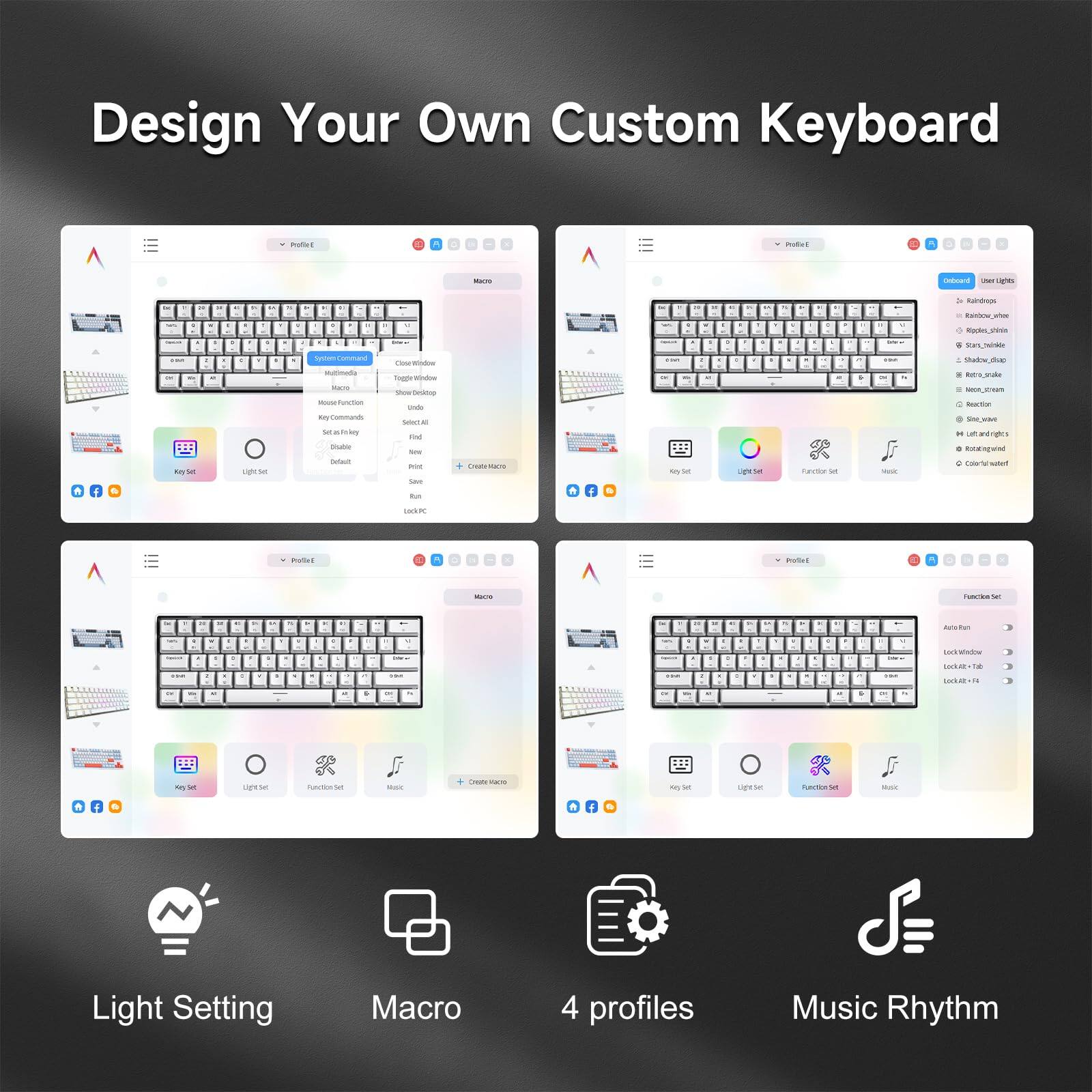 Design Your Own Custom Keyboard

- Light Setting
- Macro
- 4 profiles
- Music Rhythm

Key Set
Light Set
Function Set
Music

Create Macro
General
User Lights
Key Commands
Toggle Window
Close Window
Lock Window
Mouse Function
Select All
Find
New
Edit
Save
Lock PC

Macro
Function Set
Auto Run
Lock Window
Close Window
Lock-All + Tab
n + Left and right

Profiles
Profile 1
Profile 2
Profile 3
Profile 4