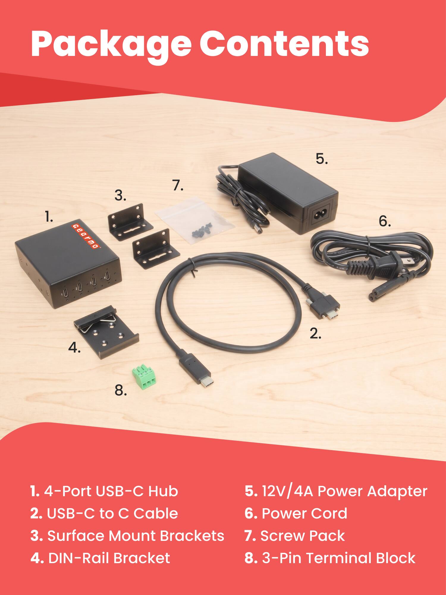 Package Contents

1. 4-Port USB-C Hub
2. USB-C to C Cable
3. Surface Mount Brackets
4. DIN-Rail Bracket
5. 12V/4A Power Adapter
6. Power Cord
7. Screw Pack
8. 3-Pin Terminal Block