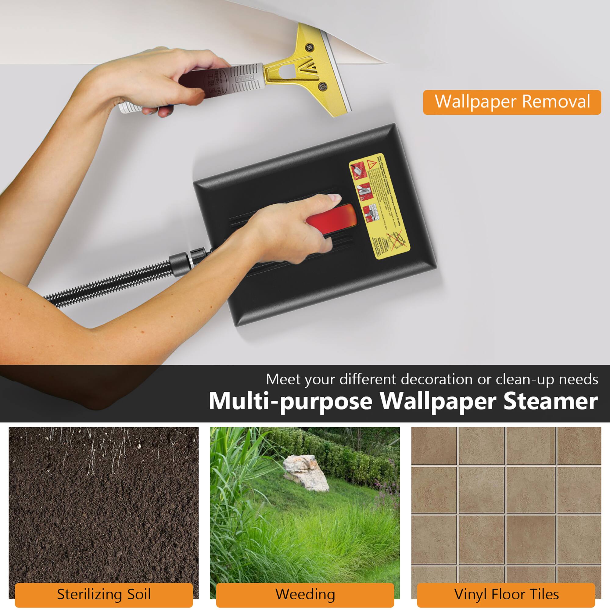 SA Wallpaper Removal  
I A I HS  
Meet your different decoration or clean-up needs  
Multi-purpose Wallpaper Steamer  
Sterilizing Soil  
Weeding  
Vinyl Floor Tiles