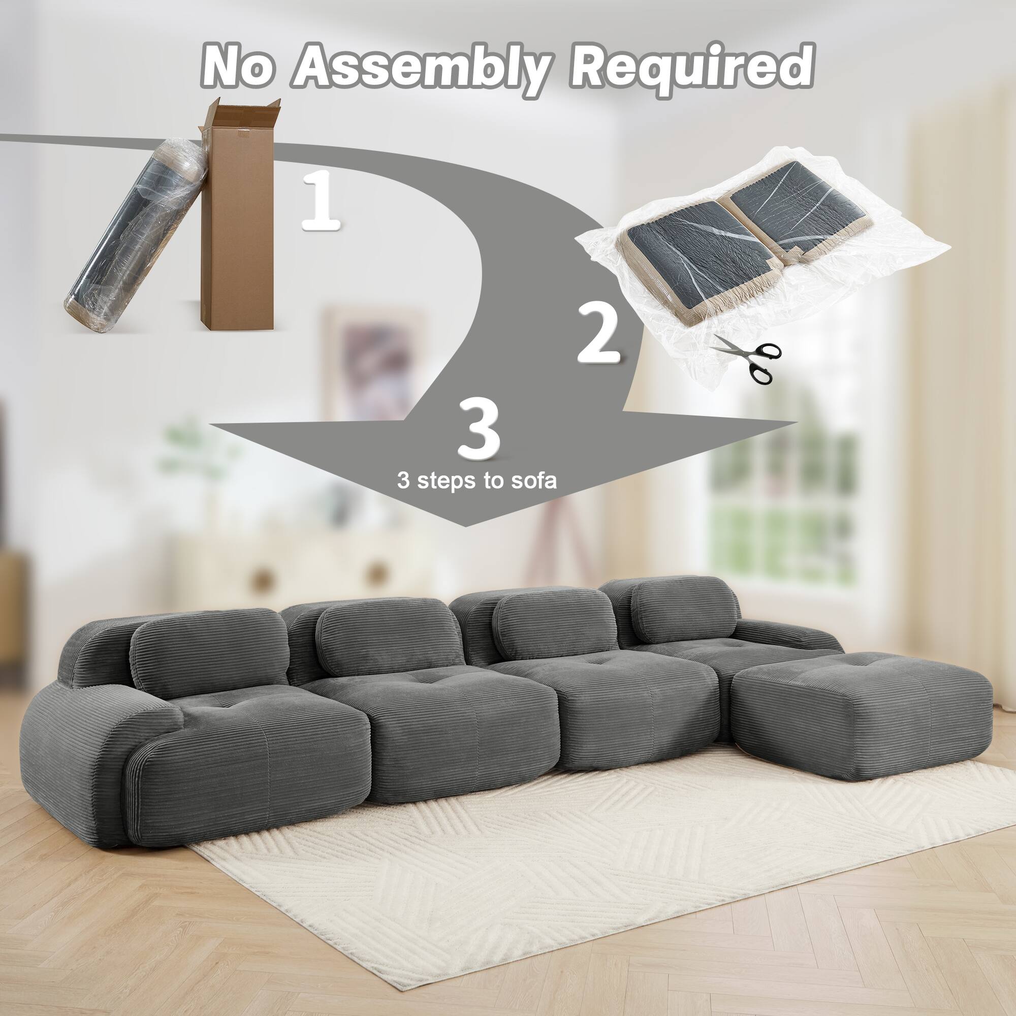 No Assembly Required

1. Unbox the sofa parts.
2. Cut open the packaging.
3. Assemble the sofa.

3 steps to sofa
