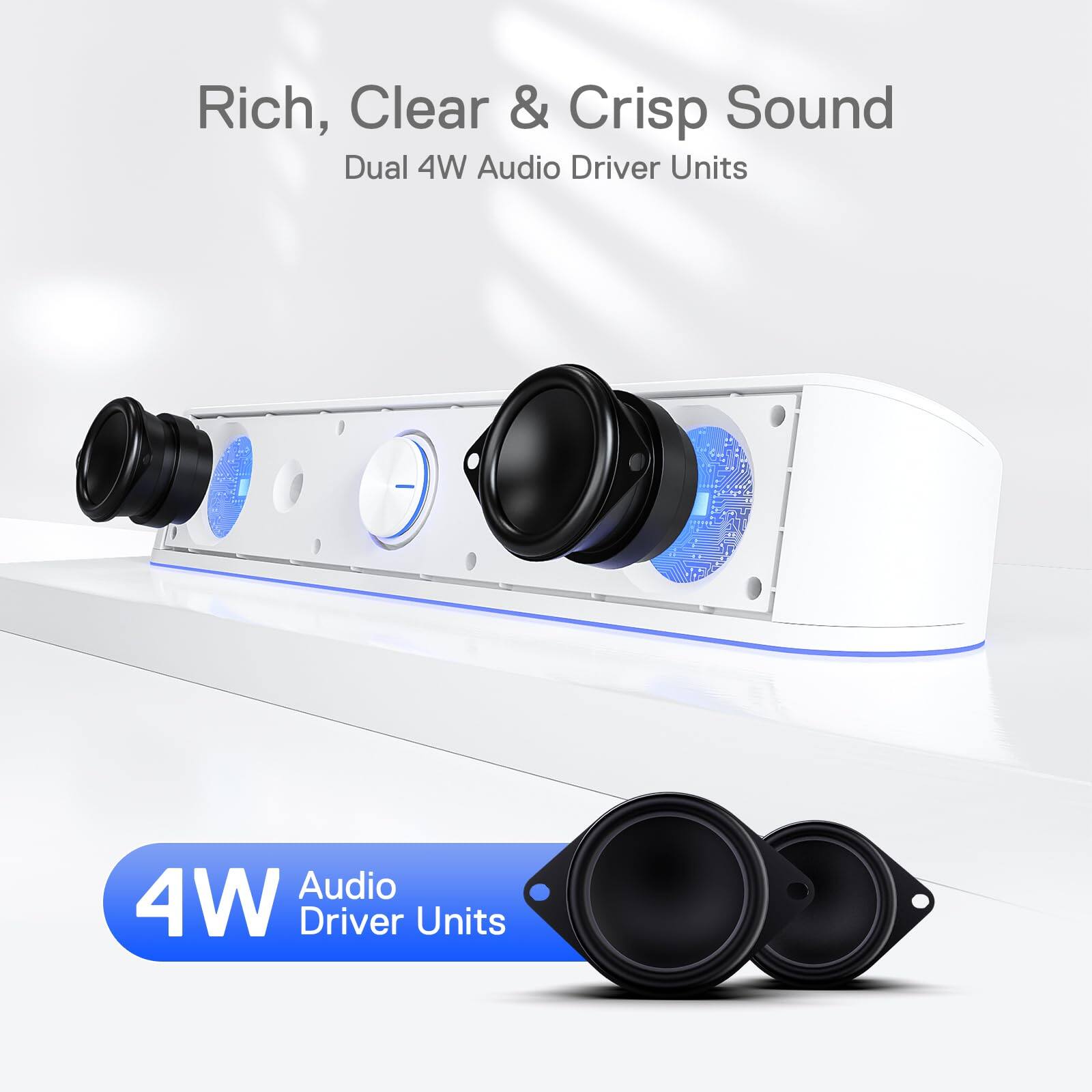 Rich, Clear & Crisp Sound  
Dual 4W Audio Driver Units  

4W Audio Driver Units