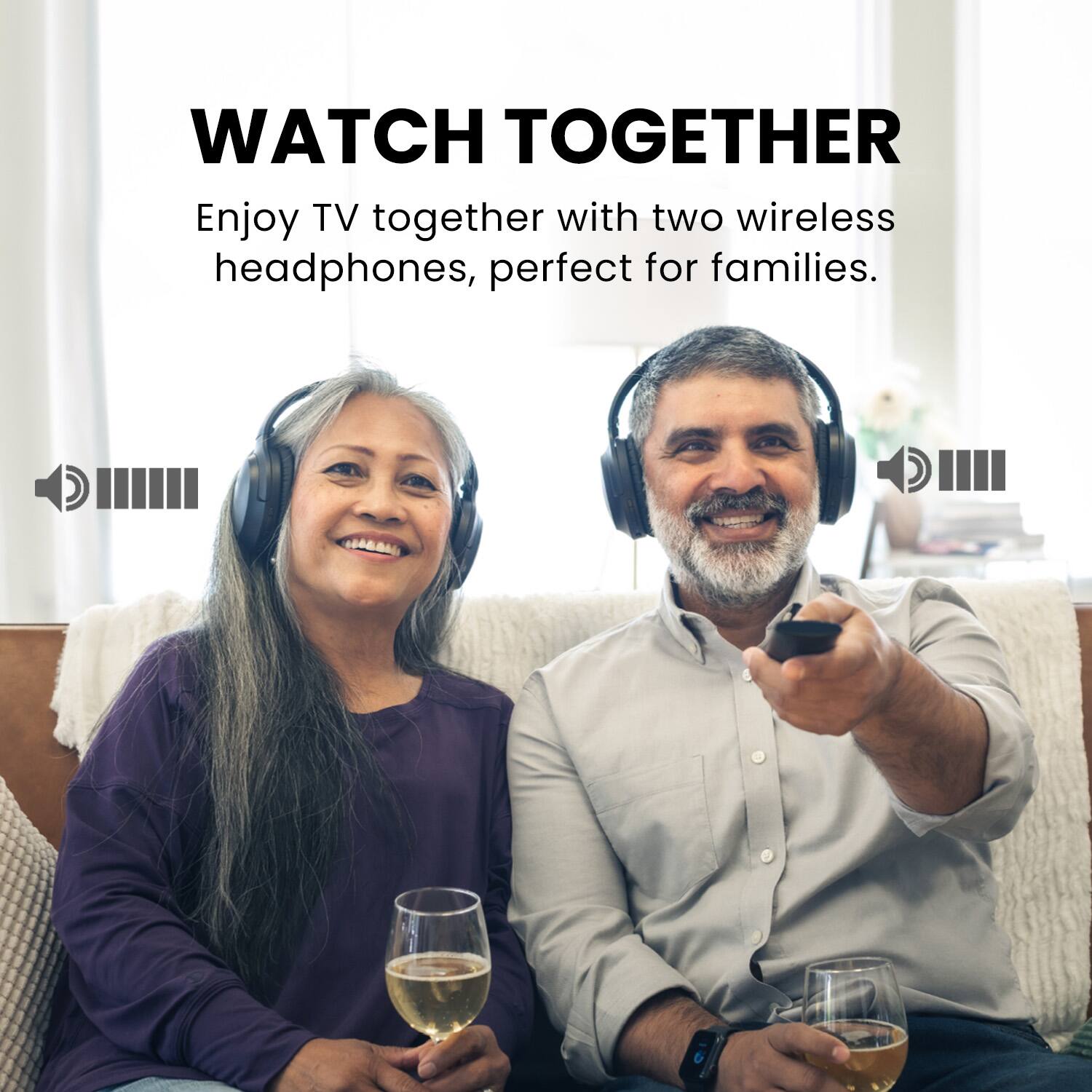 WATCH TOGETHER  
Enjoy TV together with two wireless headphones, perfect for families.