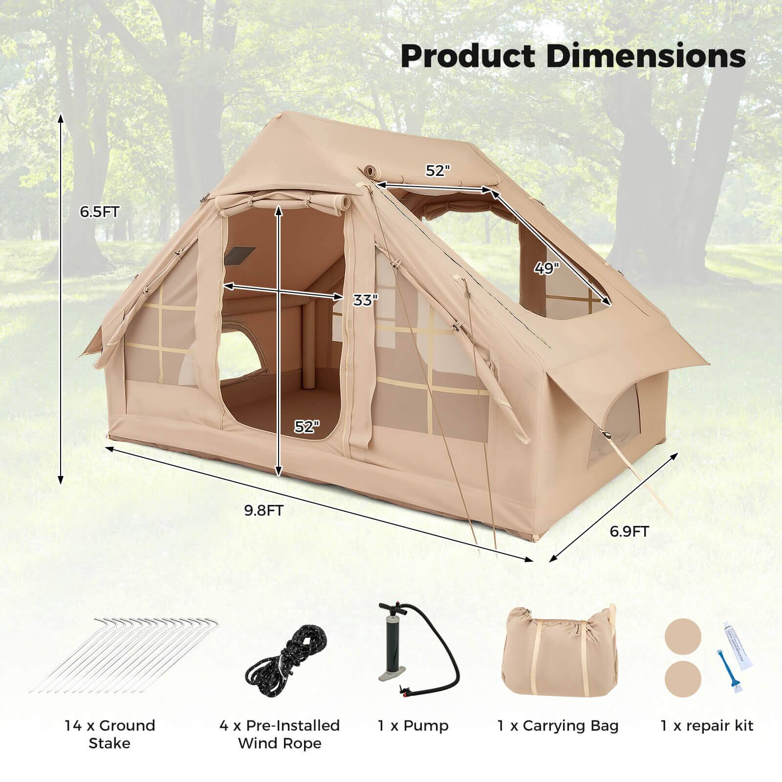Product Dimensions

- 52" x 49" x 33" x 6.5FT x 9.8FT x 6.9FT

Includes:

- 14 x Ground Stake
- 4 x Pre-Installed Wind Rope
- 1 x Pump
- 1 x Carrying Bag
- 1 x Repair Kit
