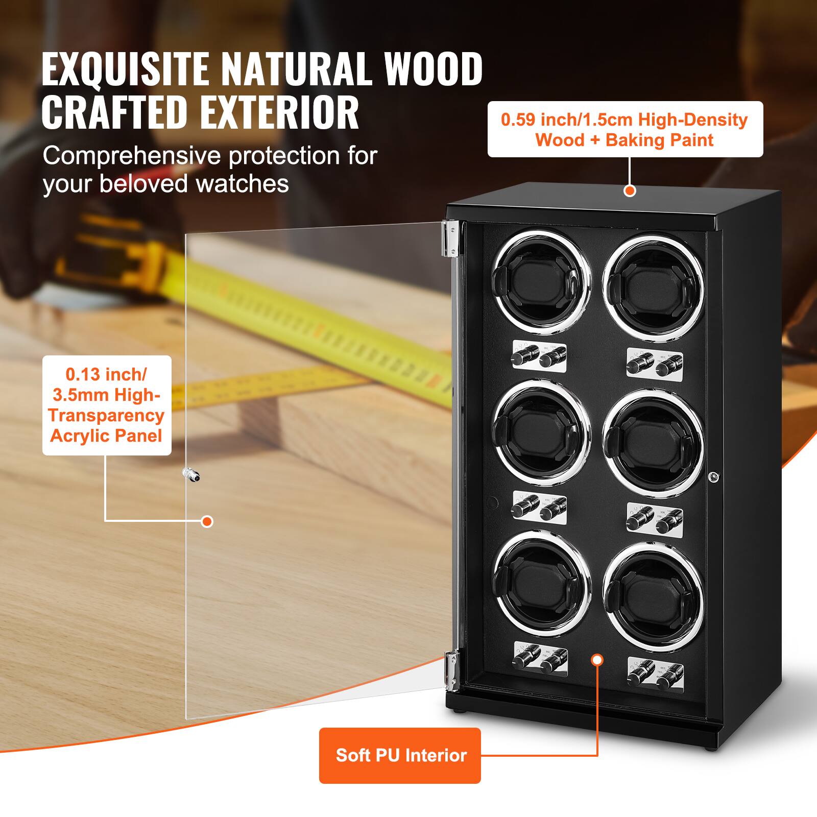 EXQUISITE NATURAL WOOD CRAFTED EXTERIOR  
Comprehensive protection for your beloved watches  

0.59 inch/1.5cm High-Density Wood + Baking Paint  

0.13 inch/3.5mm High-Transparency Acrylic Panel  

Soft PU Interior
