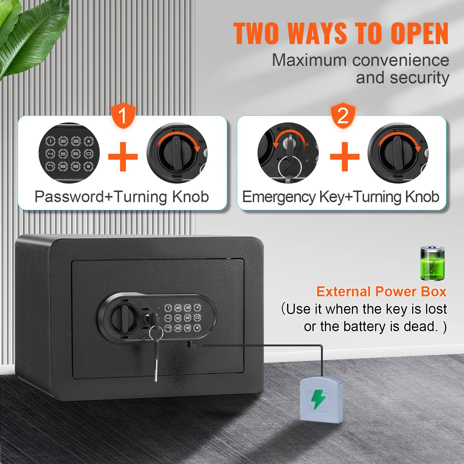 TWO WAYS TO OPEN Maximum convenience and security
1. Password+Turning Knob
2. Emergency Key+Turning Knob
External Power Box (Use it when the key is lost or the battery is dead.)