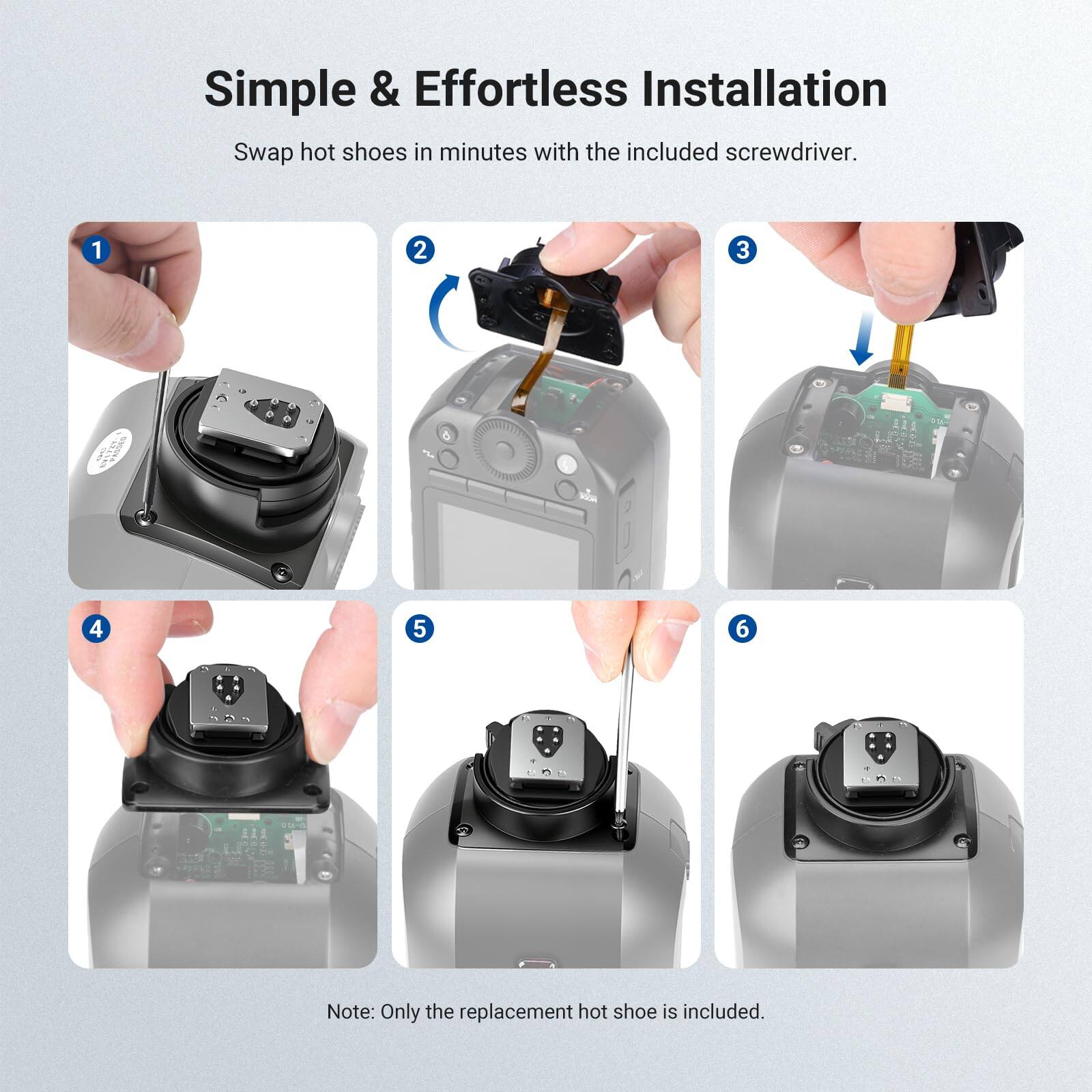 Simple & Effortless Installation  
Swap hot shoes in minutes with the included screwdriver.  

1  
2  
3  
4  
5  
6  

Note: Only the replacement hot shoe is included.