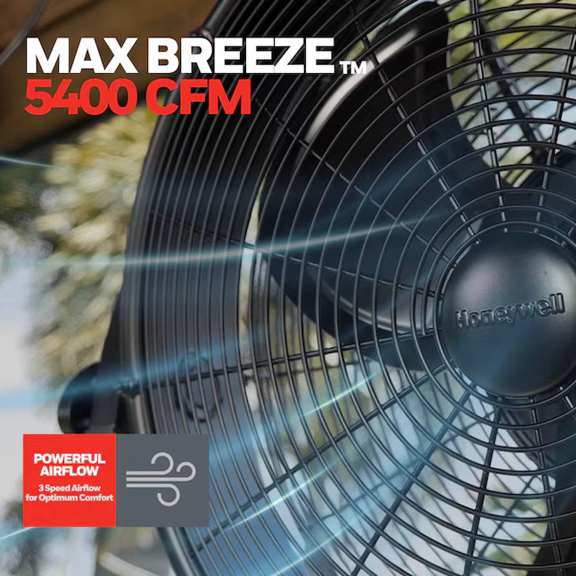 MAX BREEZE™  
5400 CFM  

Honeywell  

POWERFUL AIRFLOW  
3 Speed Airflow for Optimum Comfort