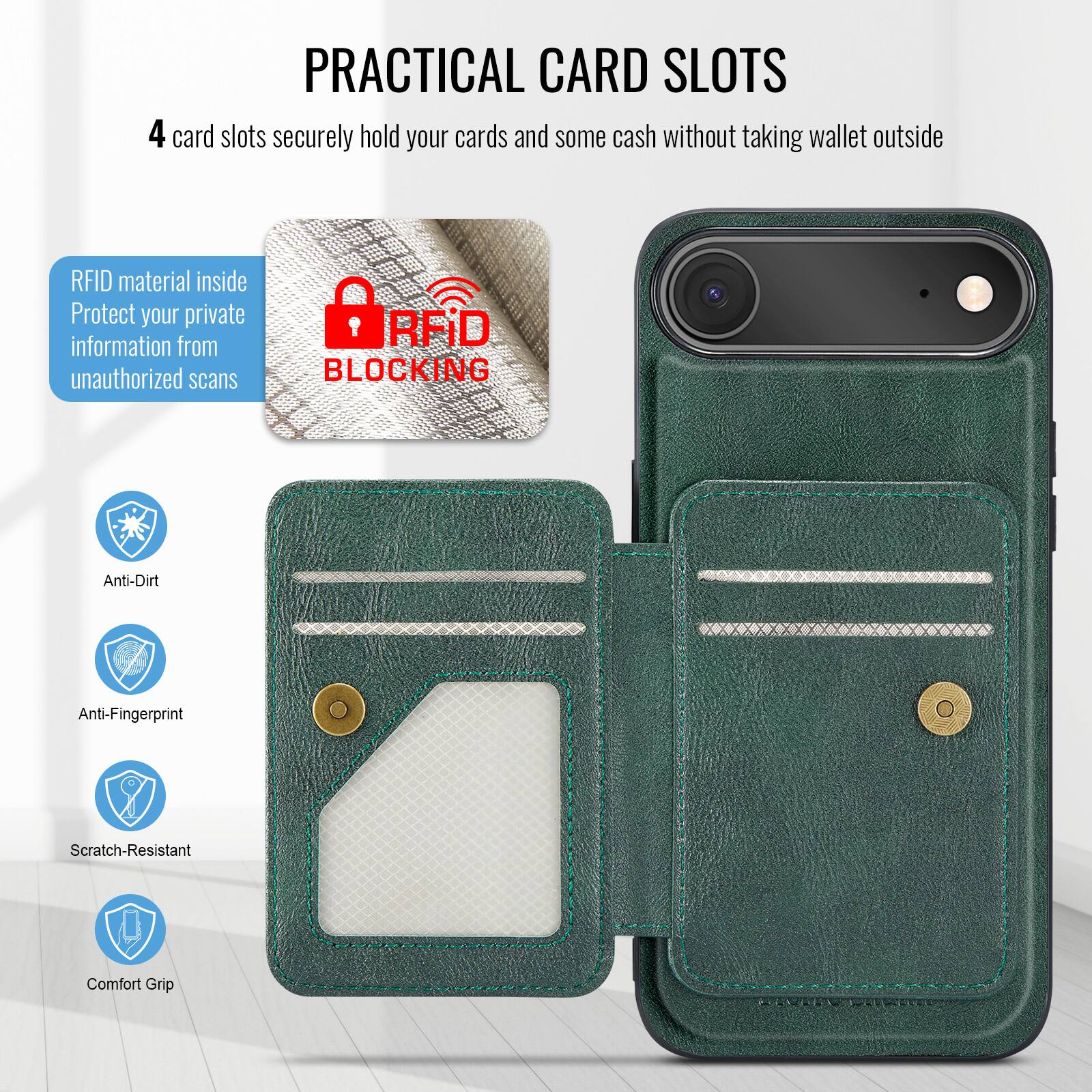 PRACTICAL CARD SLOTS

4 card slots securely hold your cards and some cash without taking wallet outside

RFID material inside
Protect your private information from unauthorized scans

RFID BLOCKING

Anti-Dirt
Anti-Fingerprint
Scratch-Resistant
Comfort Grip