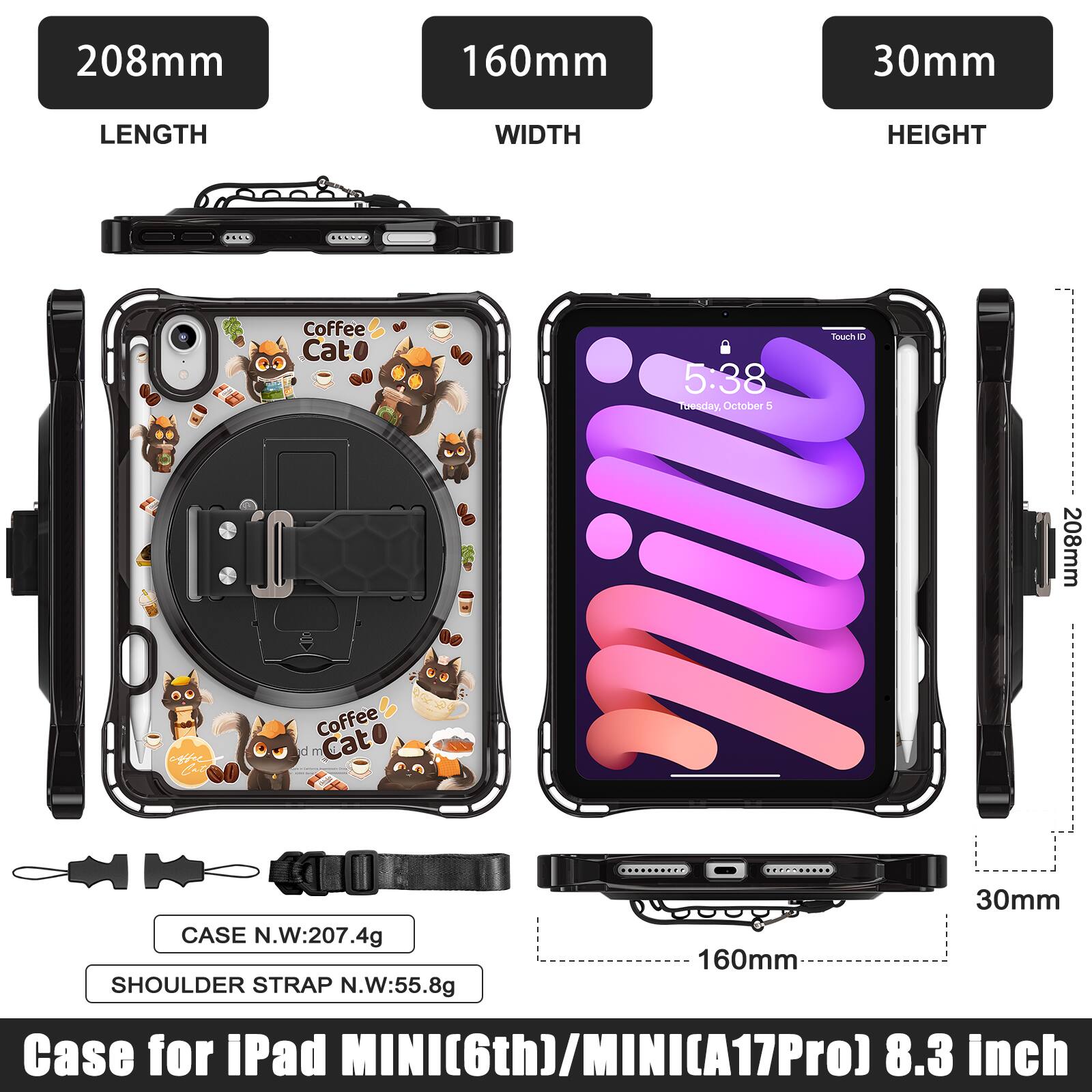 208mm 160mm 30mm  
LENGTH WIDTH HEIGHT  
Coffee Cat  
5:38 1 eaday. October 5  
CASE N.W:207.4g  
SHOULDER STRAP N.W:55.8g  
Case for iPad MINI(6th)/MINI(A17Pro) 8.3 inch
